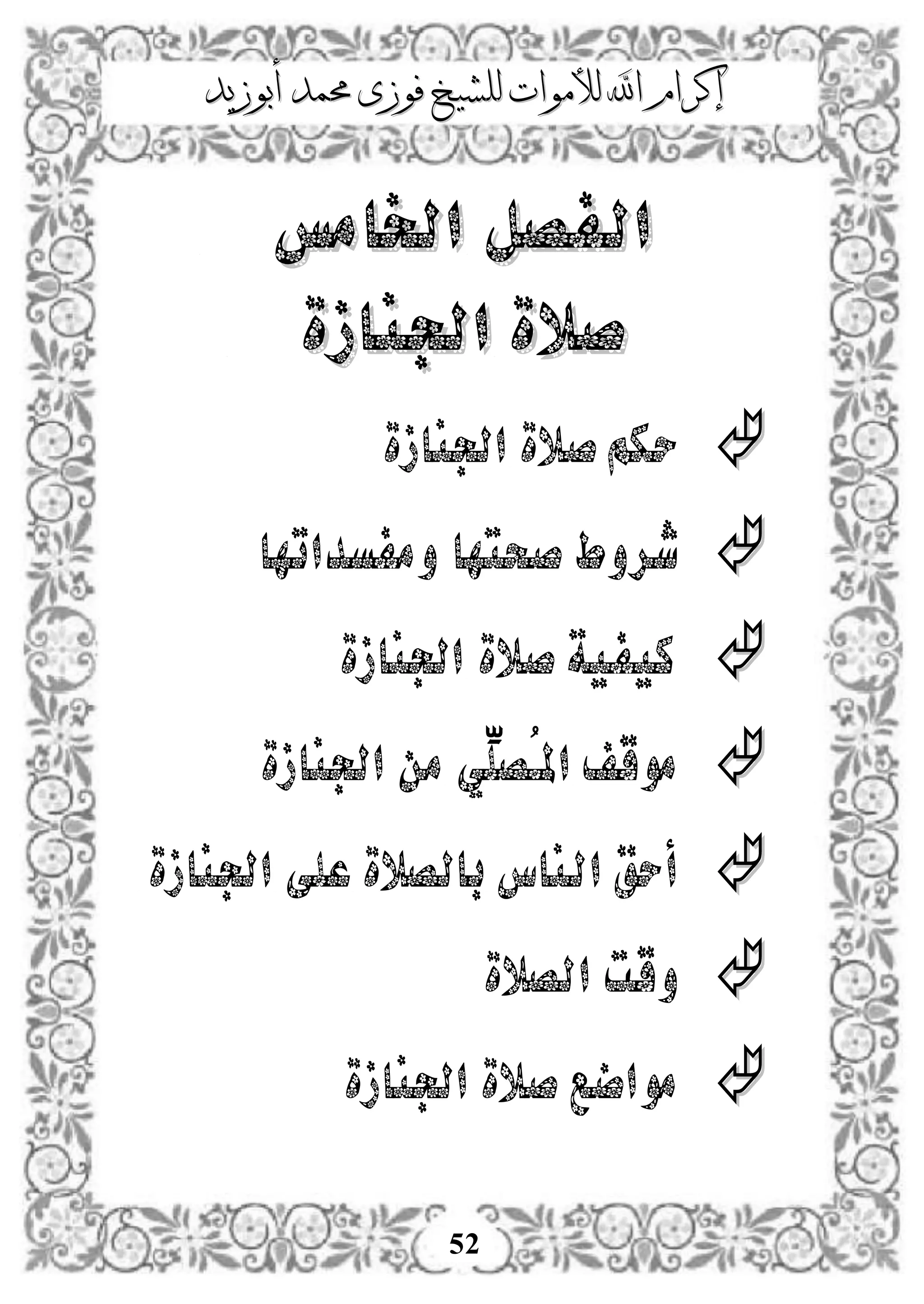 ‫إكرام‬‫إكرام‬‫لألم‬ ‫اهلل‬‫لألم‬ ‫اهلل‬‫وات‬‫وات‬‫ل‬‫ل‬‫أبوزيد‬ ‫حممد‬ ‫فوزى‬ ‫لشيخ‬‫أبوزيد‬ ‫حممد‬ ‫فوزى‬ ‫لشيخ‬
52
‫اخلامس‬ ‫الفصل‬‫اخلامس‬ ‫الفصل‬
‫اجلنازة‬ ‫صالة‬‫اجلنازة‬ ‫صالة‬
‫اجلنازة‬ ‫صالة‬‫حكم‬
‫صحتها‬ ‫شروط‬‫ومفسداتها‬
‫اجلنازة‬ ‫صالة‬ ‫كيفية‬
‫اجلنازة‬ ‫من‬ ‫ِّي‬‫ُصل‬‫ـ‬‫امل‬ ‫موقف‬
‫اجلنازة‬ ‫على‬ ‫بالصالة‬ ‫الناس‬ ‫أحق‬
‫الصالة‬ ‫وقت‬
‫اجلنازة‬ ‫صالة‬ ‫مواضع‬
 