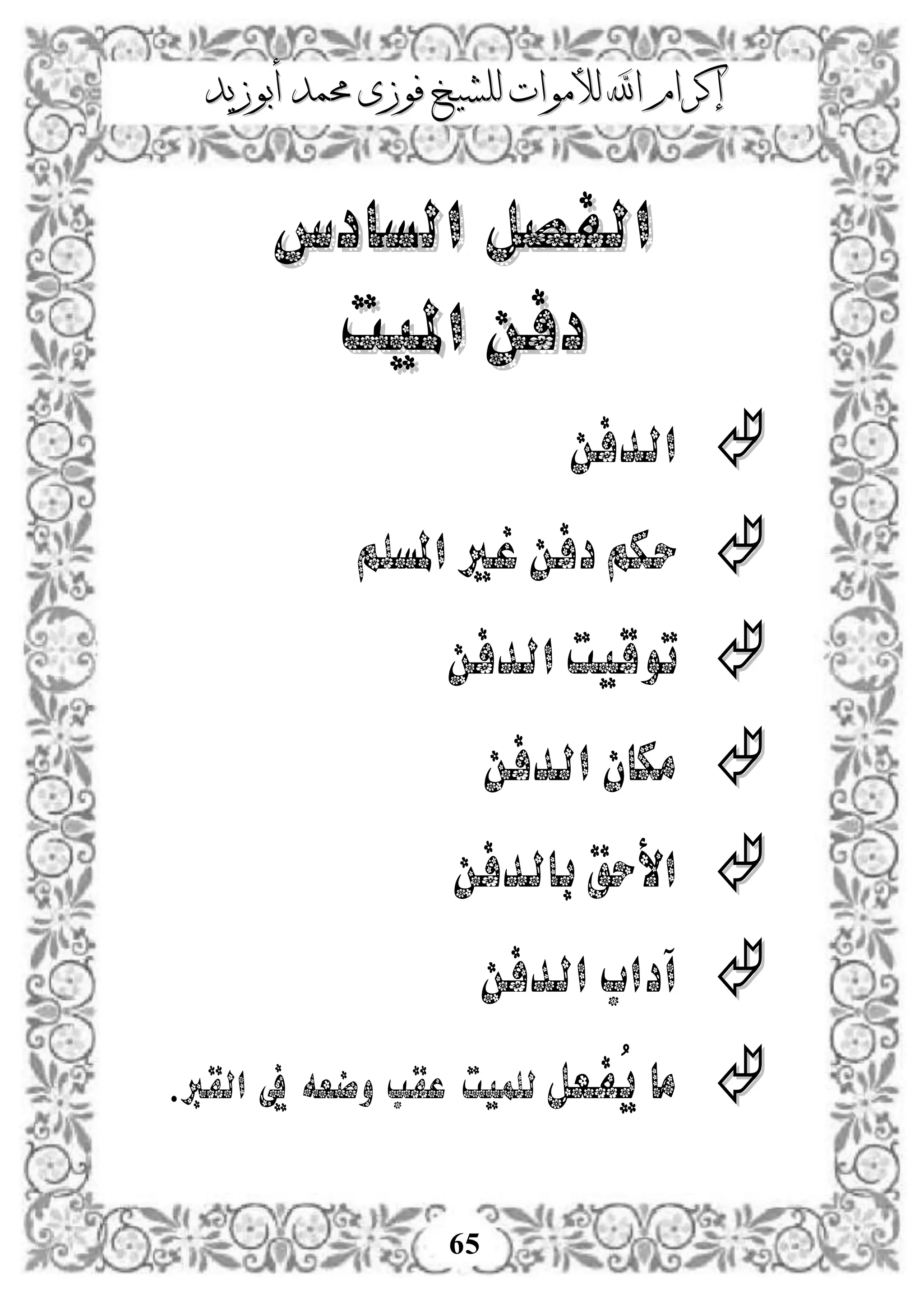 ‫إكرام‬‫إكرام‬‫لألم‬ ‫اهلل‬‫لألم‬ ‫اهلل‬‫وات‬‫وات‬‫ل‬‫ل‬‫أبوزيد‬ ‫حممد‬ ‫فوزى‬ ‫لشيخ‬‫أبوزيد‬ ‫حممد‬ ‫فوزى‬ ‫لشيخ‬
65
‫ال‬ ‫الفصل‬‫ال‬ ‫الفصل‬‫س‬‫س‬‫ادس‬‫ادس‬
‫امليت‬ ‫دفن‬‫امليت‬ ‫دفن‬
‫الدفن‬
‫املسلم‬ ‫غري‬ ‫دفن‬‫حكم‬
‫الدفن‬ ‫توقيت‬
‫الدفن‬ ‫مكان‬
‫بالدفن‬ ‫األحق‬
‫الدفن‬ ‫آداب‬
‫ُفعل‬‫ي‬ ‫ما‬‫وضعه‬ ‫عقب‬ ‫للميت‬‫القرب‬ ‫يف‬.
 
