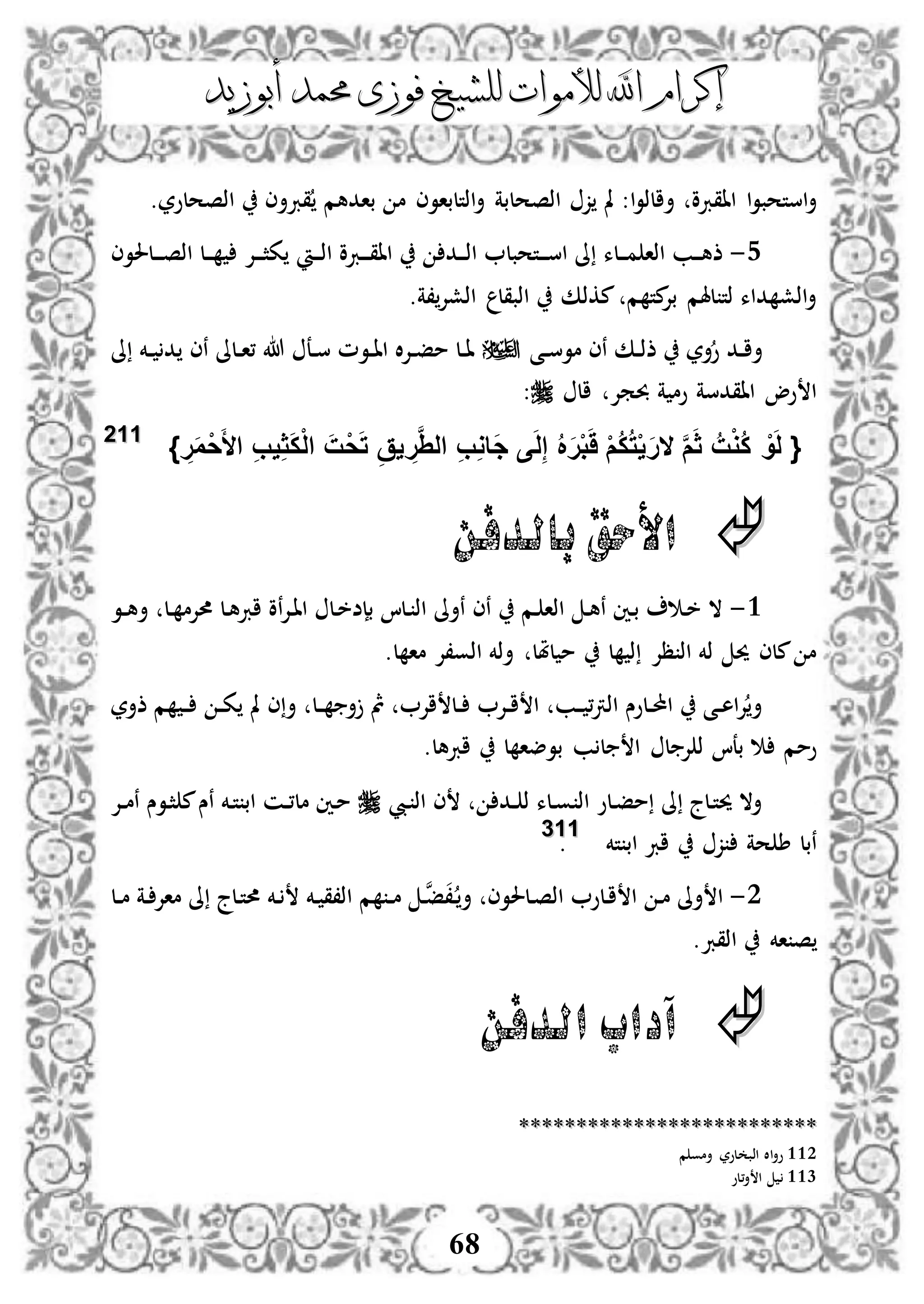 ‫إكرام‬‫إكرام‬‫لألم‬ ‫اهلل‬‫لألم‬ ‫اهلل‬‫وات‬‫وات‬‫ل‬‫ل‬‫أبوزيد‬ ‫حممد‬ ‫فوزى‬ ‫لشيخ‬‫أبوزيد‬ ‫حممد‬ ‫فوزى‬ ‫لشيخ‬
68
.‫اذصحلور‬ ‫قربأى‬ ‫بادهم‬ ‫م‬ ‫اذتلباوى‬‫أ‬ ‫اذصحلبة‬ ‫ز‬ ‫مل‬ :‫ا‬‫و‬‫أالذ‬ ‫ااقربو‬ ‫ا‬‫و‬‫استحب‬‫أ‬
4-‫دإل‬‫د‬‫د‬‫ث‬‫ك‬ ‫د‬‫د‬‫د‬‫ذ‬‫ا‬ ‫دربو‬‫د‬‫د‬‫ق‬‫اا‬ ‫دد‬‫د‬‫د‬‫ذ‬‫ا‬ ‫دتحبل‬‫د‬‫د‬‫س‬‫ا‬ ‫ىل‬ ‫دلء‬‫د‬‫د‬‫م‬ ‫اذا‬ ‫دب‬‫د‬‫د‬‫ه‬‫ذ‬‫دلحلوى‬‫د‬‫د‬‫ص‬‫اذ‬ ‫دل‬‫د‬‫د‬
‫،ة‬‫اذشإل‬ ‫اذبقل‬ ‫مكذك‬ ‫م‬ ‫مت‬‫بإل‬ ‫لهلم‬ ‫ذت‬ ‫داء‬ ‫اذش‬‫أ‬.
‫دى‬‫د‬‫س‬‫مو‬ ‫نى‬ ‫دك‬‫د‬‫ذ‬‫ذ‬ ‫أر‬‫و‬ ‫دد‬‫د‬‫ا‬‫أ‬‫ىل‬ ‫دخم‬‫د‬ ‫د‬ ‫نى‬ ‫دلىل‬‫د‬‫ا‬، ‫هللا‬ ‫دع‬‫د‬‫س‬ ‫دوم‬‫د‬‫ا‬‫ا‬ ‫ال‬‫إل‬‫د‬‫د‬‫ف‬‫م‬ ‫دل‬‫د‬‫ا‬
‫ال‬ ‫حبمإل‬ ‫ة‬ ‫وم‬ ‫ااقدسة‬ ‫وو‬ ‫ا‬:
{َّ‫م‬َ‫ث‬ ُ‫ت‬ْ‫و‬ُ‫ك‬ ْ‫و‬َ‫ل‬‫ال‬ِ‫ب‬ِ‫و‬‫َا‬‫ج‬ ‫ى‬َ‫ل‬ِ‫إ‬ ُ َ‫ر‬ْ‫ب‬ََ ْ‫م‬ُ‫ك‬ُ‫ت‬ْ‫ي‬َ‫ر‬َ‫أل‬‫ا‬ ِ‫ب‬‫ي‬ِ‫ث‬َ‫ك‬ْ‫ل‬‫ا‬ َ‫ت‬ْ‫ح‬َ‫ت‬ ِ‫يق‬ ِ‫ر‬َِّ‫ال‬ْ‫ح‬ِ‫ر‬َ‫م‬}111122
‫بالدفن‬ ‫األحق‬
3-‫دو‬‫د‬‫ه‬‫أ‬ ‫دل‬ ‫حمإلم‬ ‫دل‬‫ه‬‫ارب‬ ‫نو‬‫إل‬‫د‬‫ا‬‫ا‬ ‫دل‬‫خ‬‫بإض‬ ‫دلا‬ ‫اذ‬ ‫نأىل‬ ‫نى‬ ‫دم‬ ‫اذا‬ ‫د‬‫ه‬‫ن‬ ‫دني‬‫ب‬ ‫د‬‫خ‬ ‫ال‬
‫ل‬ ‫ما‬ ‫اذو،إل‬ ‫أذخم‬ ‫لملل‬ ‫م‬ ‫ل‬ ‫ذ‬ ‫ظإل‬ ‫اذ‬ ‫ذخم‬ ‫حي‬ ‫ملى‬ ‫م‬.
‫ذأر‬ ‫م‬ ‫د‬‫د‬ ‫د‬‫د‬‫ك‬ ‫مل‬ ‫ى‬‫أ‬ ‫دل‬‫د‬ ‫أ‬ ‫مث‬ ‫اإل‬ ‫دل‬‫د‬ ‫دإل‬‫د‬‫ا‬ ‫ا‬ ‫دب‬‫د‬ ،‫رت‬‫اذ‬ ‫دلوس‬‫د‬‫حمل‬‫ا‬ ‫دى‬‫د‬‫ه‬‫ا‬‫إل‬‫أ‬
‫ل‬ ‫بوضا‬ ‫ب‬ ‫ل‬ ‫ا‬ ‫ل‬ ‫إل‬ ‫ذ‬ ‫بعا‬ ‫ومم‬‫اربهل‬.
‫ديب‬ ‫اذ‬ ‫ى‬ ‫دد‬‫د‬ ‫ذ‬ ‫دلء‬‫و‬ ‫اذ‬ ‫دلو‬‫ف‬‫م‬ ‫ىل‬ ‫دلج‬‫ت‬‫حي‬ ‫أال‬‫دإل‬‫د‬‫م‬‫ن‬ ‫دوس‬‫ث‬ ‫م‬‫نس‬ ‫دخم‬‫ت‬ ‫اب‬ ‫دن‬‫د‬،‫مل‬ ‫دني‬‫م‬
‫تخم‬ ‫اب‬ ‫ارب‬ ‫ز‬ ‫حة‬ ‫ط‬ ‫نبل‬111133
.
2-‫دل‬‫د‬‫م‬ ‫دة‬ ‫ماإل‬ ‫ىل‬ ‫دلج‬‫ت‬‫حم‬ ‫دخم‬ ‫دخم‬ ‫اذ،ق‬ ‫م‬ ‫د‬‫د‬‫م‬ ‫د‬‫ن‬‫ف‬،‫د‬ ‫أ‬ ‫دلحلوى‬‫ص‬‫اذ‬ ‫دلو‬‫ا‬ ‫ا‬ ‫د‬‫م‬ ‫أىل‬ ‫ا‬
‫اذقرب‬ ‫اخم‬ ‫ص‬.
‫الدفن‬ ‫آداب‬
****************************************************
112‫م‬ ‫أمو‬ ‫لور‬ ‫اذب‬ ‫اال‬‫أ‬‫و‬
113‫،لو‬‫أ‬ ‫ا‬
 