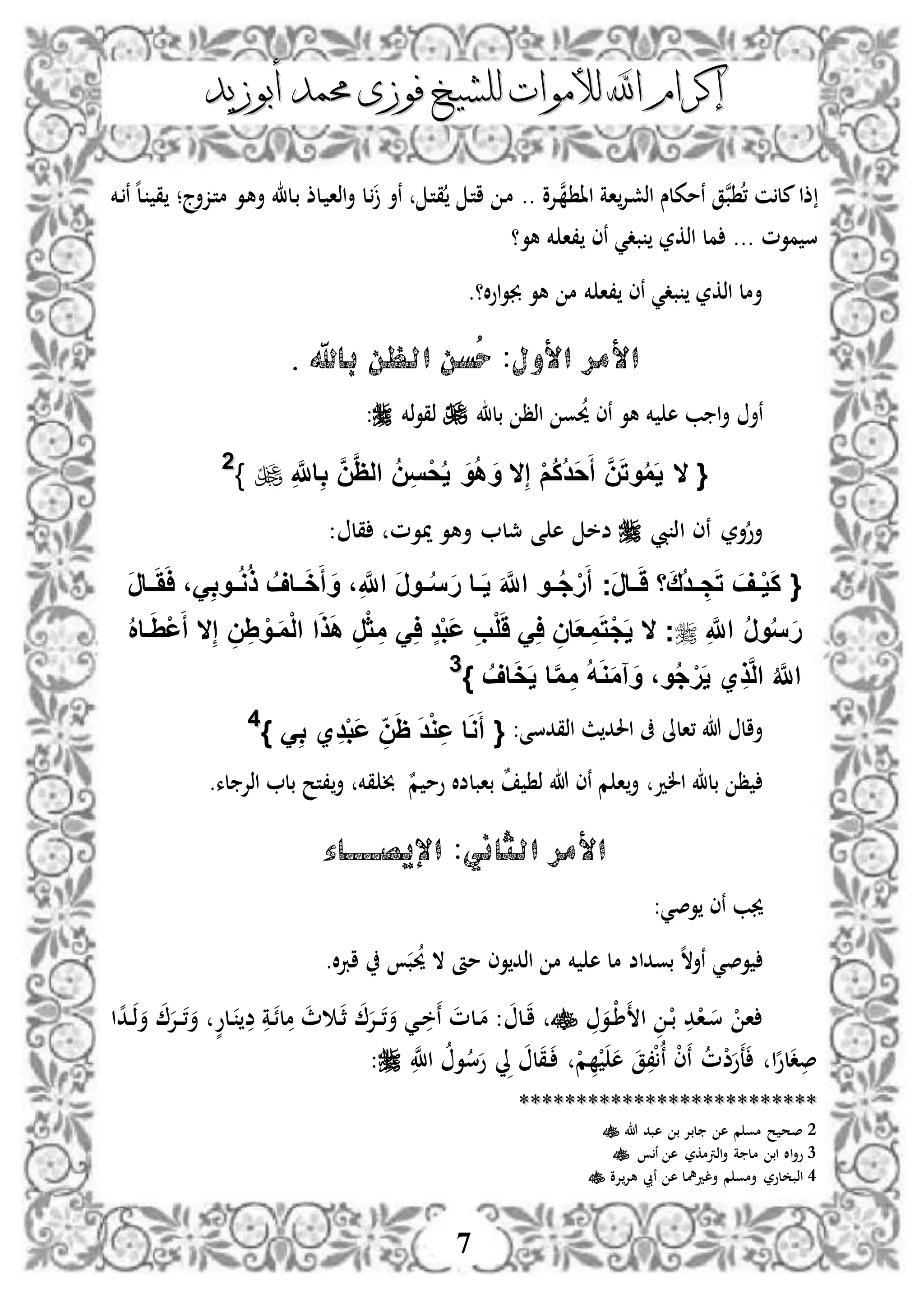 ‫إكرام‬‫إكرام‬‫لألم‬ ‫اهلل‬‫لألم‬ ‫اهلل‬‫وات‬‫وات‬‫ل‬‫ل‬‫أبوزيد‬ ‫حممد‬ ‫فوزى‬ ‫لشيخ‬‫أبوزيد‬ ‫حممد‬ ‫فوزى‬ ‫لشيخ‬
7
‫ن‬‫ب‬ ، ‫ن‬‫مل‬‫ذا‬‫د‬‫ن‬ ‫اا‬ ‫اة‬‫دإل‬‫ش‬‫اذ‬ ‫نمكلس‬ ‫ق‬‫إلو‬..‫نأ‬ ‫د‬‫ت‬‫ق‬ ‫د‬‫ت‬‫ا‬ ‫د‬‫م‬‫دزأج‬‫ت‬‫م‬ ‫دو‬‫ه‬‫أ‬ ‫دل‬‫ب‬ ‫دلذ‬ ‫اذا‬‫أ‬ ‫دل‬‫؛‬‫دخم‬‫ن‬ ‫ه‬‫ل‬‫د‬ ‫ق‬
‫موم‬ ‫س‬...‫مل‬‫اذكر‬‫بد‬‫ي‬‫نى‬‫خم‬ ‫،ا‬‫هو‬‫؟‬
‫م‬ ‫خم‬ ‫،ا‬ ‫نى‬ ‫بدي‬ ‫اذكر‬ ‫أمل‬‫ه‬‫و‬‫ال‬‫و‬‫ا‬‫و‬‫جب‬‫؟‬.
‫األول‬ ‫األمر‬‫باهلل‬ ‫الظن‬ ‫ُسن‬‫ح‬ :.
‫هو‬ ‫خم‬ ‫ه‬ ‫ب‬ ‫ا‬‫أ‬ ‫نأ‬‫ن‬‫اذظ‬ ‫و‬‫حي‬ ‫ى‬‫بل‬‫ذخم‬‫و‬‫ذق‬:
{‫ال‬ِ‫إ‬ ْ‫م‬ُ‫ك‬ُ‫د‬َ‫ح‬َ‫أ‬ َّ‫ن‬َ‫ت‬‫و‬ُ‫م‬َ‫ي‬‫ال‬ِ َّ‫اَّلل‬ِ‫ب‬ َّ‫ن‬َّ‫ظ‬‫ال‬ ُ‫ن‬ِ‫س‬ْ‫ح‬ُ‫ي‬ َ‫و‬ُ‫ه‬ َ‫و‬}22
‫يب‬ ‫اذ‬ ‫نى‬ ‫أر‬‫أو‬: ‫قل‬ ‫ميوم‬ ‫أهو‬ ‫مجل‬ ‫ى‬ ‫ه‬ ‫ضخ‬
{‫ف‬‫ف‬ُ‫س‬َ‫ر‬ ‫فا‬‫ف‬َ‫ي‬ َ َّ‫اَّلل‬ ‫فو‬‫ف‬ُ‫ج‬ْ‫ر‬َ‫أ‬ ‫َج‬‫ر‬‫فا‬‫ف‬ََ ‫ا‬َ‫ق‬ُ‫د‬‫ف‬‫ف‬ ِ‫ج‬َ‫ت‬ َ‫فف‬‫ف‬ْ‫ي‬َ‫ك‬َ‫ر‬‫فا‬‫ف‬َََ‫ا‬ ،َِ‫ب‬‫فو‬‫ف‬ُ‫و‬ُ‫ذ‬ ُ‫فاف‬‫ف‬َ‫خ‬َ‫أ‬ َ‫و‬ ،ِ َّ‫اَّلل‬ َ‫ر‬‫و‬
ِ َّ‫اَّلل‬ ُ‫ر‬‫و‬ُ‫س‬َ‫ر‬ُ ‫فا‬َِْ‫ع‬َ‫أ‬ ‫ال‬ِ‫إ‬ ِ‫ن‬ِِ ْ‫فو‬َ‫م‬ْ‫ل‬‫ا‬ ‫ا‬َ‫ذ‬َ‫ه‬ ِ‫ر‬ْ‫ث‬ ِ‫م‬ َِ‫ا‬ ٍ‫د‬ْ‫ب‬َ‫ع‬ ِ‫ب‬ْ‫ل‬ََ َِ‫ا‬ ِ‫ان‬َ‫ع‬ ِ‫م‬َ‫ت‬ْ‫ج‬َ‫ي‬ ‫ال‬ ‫ج‬
ُ‫اف‬َ‫خ‬َ‫ي‬ ‫ا‬َّ‫م‬ ِ‫م‬ ُ‫ه‬َ‫و‬َ‫م‬‫آ‬َ‫و‬ ،‫و‬ُ‫ج‬ْ‫ر‬َ‫ي‬ ‫ي‬ِ‫ذ‬َّ‫ل‬‫ا‬ ُ َّ‫اَّلل‬}33
‫،الىل‬ ‫هللا‬ ‫أال‬:‫اذقدسى‬ ‫ث‬‫احلد‬ ‫ىف‬‫ي‬ِ‫د‬ْ‫ب‬َ‫ع‬ ِ‫ن‬َ‫ظ‬ َ‫د‬ْ‫و‬ِ‫ع‬ ‫ا‬َ‫و‬َ‫أ‬ {} َِ‫ب‬44
‫الد‬ ‫بل‬ ‫ظ‬‫قخم‬ ‫خب‬ ٌ‫م‬ ‫وم‬ ‫بابلضال‬ ٌ ‫ذ‬ ‫هللا‬ ‫نى‬ ‫م‬ ‫ا‬‫أ‬‫لء‬ ‫اذإل‬ ‫بل‬ ‫،تح‬‫أ‬.
‫الثاني‬ ‫األمر‬:‫اإليص‬‫ــــ‬‫اء‬
‫وص‬ ‫نى‬ ‫جيب‬‫ي‬:
‫وص‬‫ي‬‫ب‬‫حي‬ ‫ال‬ ‫مأ‬ ‫وى‬‫اذد‬ ‫م‬ ‫خم‬ ‫ه‬ ‫مل‬ ‫بوداض‬ ‫ه‬‫ال‬‫نأ‬‫ال‬‫رب‬‫ا‬.
‫ا‬ ‫د‬ْ‫ب‬ ‫د‬ْ‫دا‬‫س‬ ْ ‫ا‬‫دو‬ْ‫ط‬‫د‬‫ث‬ ‫دإل‬‫د‬،‫أ‬ ‫دي‬‫خ‬‫ن‬ ‫دلم‬‫م‬ : ‫دل‬‫ا‬‫دة‬‫لئ‬‫م‬ ‫ث‬‫ا‬‫ه‬‫د‬‫د‬‫ذ‬‫أ‬ ‫دإل‬‫د‬،‫أ‬ ٍّ‫دلو‬ ‫ض‬
‫ن‬‫اَّلل‬ ‫و‬‫س‬‫و‬ ‫ِل‬ ‫ل‬‫ق‬‫د‬ ْ‫م‬ ْ ‫ه‬ ‫ق‬،ْ‫ن‬ ْ‫ى‬‫ن‬ ‫م‬ْ‫ض‬‫و‬‫ع‬ ‫ا‬‫ه‬‫لو‬‫د‬‫ص‬:
****************************************************
2‫هللا‬ ‫هبد‬ ‫ب‬ ‫لبإل‬ ‫ه‬ ‫م‬ ‫مو‬ ‫ح‬ ‫صح‬
3‫ن‬ ‫ه‬ ‫اذرتمكر‬‫أ‬ ‫ة‬ ‫مل‬ ‫اب‬ ‫اال‬‫أ‬‫و‬
4‫إلو‬‫هإل‬ ‫نيب‬ ‫ه‬ ‫ألدمهل‬ ‫م‬ ‫أمو‬ ‫لور‬ ‫اذب‬
 