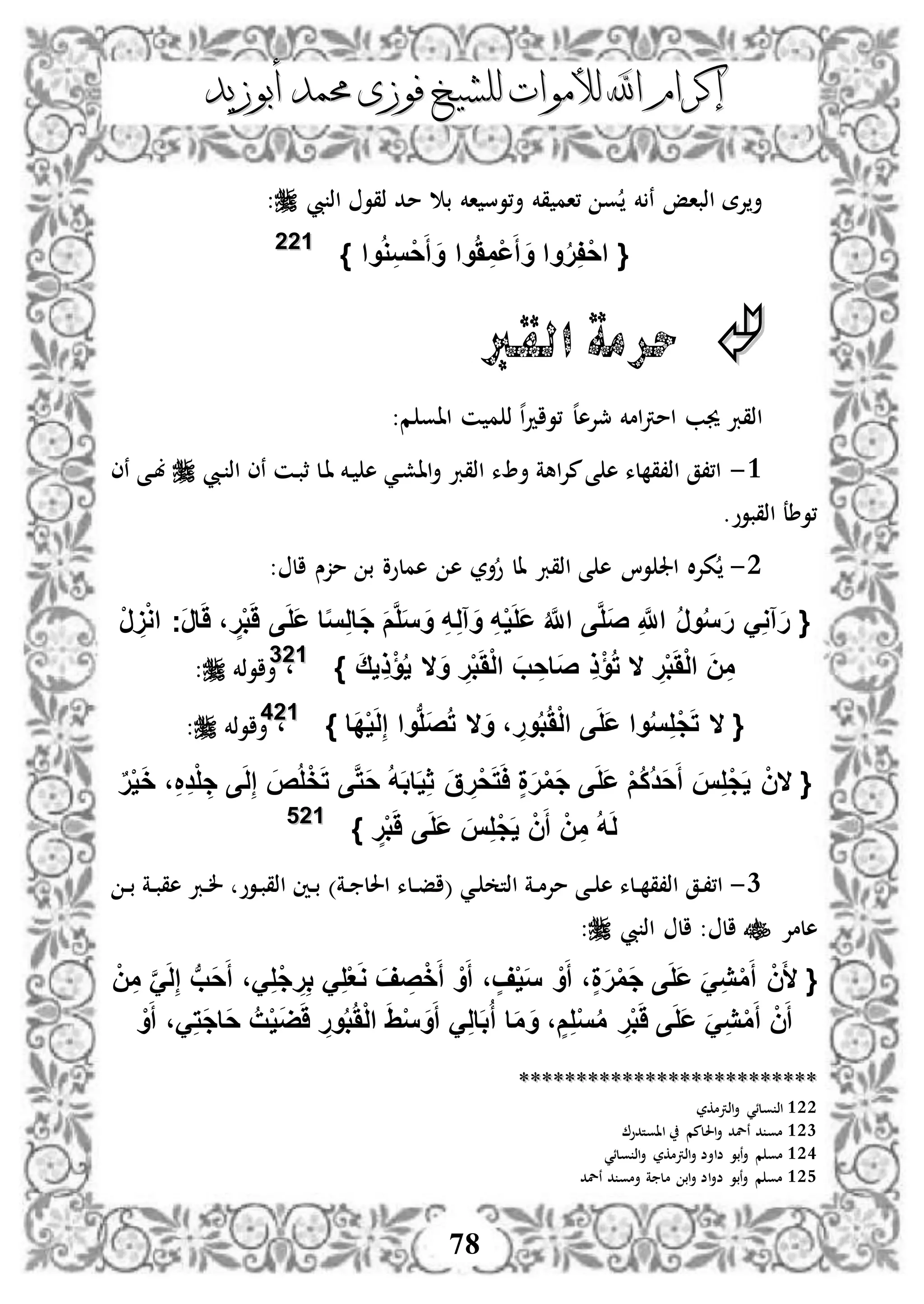 ‫إكرام‬‫إكرام‬‫لألم‬ ‫اهلل‬‫لألم‬ ‫اهلل‬‫وات‬‫وات‬‫ل‬‫ل‬‫أبوزيد‬ ‫حممد‬ ‫فوزى‬ ‫لشيخ‬‫أبوزيد‬ ‫حممد‬ ‫فوزى‬ ‫لشيخ‬
78
‫يب‬ ‫اذ‬ ‫ذقو‬ ‫مد‬ ‫ب‬ ‫اخم‬ ‫أ،وس‬ ‫قخم‬ ‫،ام‬ ‫و‬ ‫خم‬ ‫ن‬ ‫اذباإ‬ ‫إلة‬‫أ‬:
{‫وا‬ُ‫و‬ِ‫س‬ْ‫ح‬َ‫أ‬ َ‫و‬ ‫وا‬َُ ِ‫ْم‬‫ع‬َ‫أ‬ َ‫و‬ ‫وا‬ُ‫ر‬ِ‫ف‬ْ‫ح‬‫ا‬}112222
‫القرب‬ ‫حرمة‬
:‫م‬ ‫ااو‬ ‫ن‬ ‫م‬ ‫ذ‬ ‫ه‬‫ا‬‫د‬‫،وا‬ ‫ه‬‫ل‬‫مجإله‬ ‫امخم‬‫رت‬‫ام‬ ‫جيب‬ ‫اذقرب‬
3-‫ديب‬ ‫اذ‬ ‫نى‬ ‫دن‬‫ب‬‫ث‬ ‫دل‬‫ا‬ ‫دخم‬ ‫ه‬ ‫دي‬‫ش‬‫اا‬‫أ‬ ‫اذقرب‬ ‫ء‬ ‫أ‬ ‫اهة‬‫إل‬‫م‬‫ى‬ ‫ه‬ ‫لء‬ ‫اذ،ق‬ ‫ا،،ق‬‫نى‬ ‫دى‬‫ب‬
.‫اذقبوو‬ ‫،وطع‬
2-: ‫ال‬ ‫مزس‬ ‫ب‬ ‫هملوو‬ ‫ه‬ ‫أر‬‫و‬ ‫ال‬ ‫اذقرب‬ ‫ى‬ ‫ه‬ ‫وا‬ ‫اجل‬ ‫ال‬‫إل‬‫ك‬
{ْ‫ر‬ َِْ‫و‬‫ا‬ ‫َج‬‫ر‬‫ا‬ََ ، ٍ‫ر‬ْ‫ب‬ََ ‫ى‬َ‫ل‬َ‫ع‬ ‫ا‬‫ا‬‫س‬ِ‫ل‬‫َا‬‫ج‬ َ‫م‬َّ‫ل‬َ‫س‬ َ‫و‬ ِ‫ه‬ِ‫ل‬‫آ‬َ‫و‬ ِ‫ه‬ْ‫ي‬َ‫ل‬َ‫ع‬ ُ َّ‫اَّلل‬ ‫ى‬َّ‫ل‬َ‫ص‬ ِ َّ‫اَّلل‬ ُ‫ر‬‫و‬ُ‫س‬َ‫ر‬ َِ‫و‬‫آ‬َ‫ر‬
} َ‫ق‬‫ي‬ِ‫ذ‬ْ‫ؤ‬ُ‫ي‬ ‫ال‬َ‫و‬ ِ‫ر‬ْ‫ب‬ََْ‫ل‬‫ا‬ َ‫ب‬ ِ‫َاح‬‫ص‬ ِ‫ذ‬ْ‫ؤ‬ُ‫ت‬ ‫ال‬ ِ‫ر‬ْ‫ب‬ََْ‫ل‬‫ا‬ َ‫ن‬ِ‫م‬112233
،‫أاوذخم‬:
{‫ال‬َ‫و‬ ، ِ‫ور‬ُ‫ب‬َُْ‫ل‬‫ا‬ ‫ى‬َ‫ل‬َ‫ع‬ ‫وا‬ُ‫س‬ِ‫ل‬ْ‫ج‬َ‫ت‬‫ال‬‫َا‬‫د‬ْ‫ي‬َ‫ل‬ِ‫إ‬ ‫وا‬‫ب‬‫ل‬َ‫ص‬ُ‫ت‬}112244
،‫أاوذخم‬:
{‫ال‬ٌ‫ر‬ْ‫ي‬َ‫خ‬ ،ِ ِ‫د‬ْ‫ل‬ ِ‫ج‬ ‫ى‬َ‫ل‬ِ‫إ‬ َ‫ص‬ُ‫ل‬ْ‫خ‬َ‫ت‬ ‫ى‬َّ‫ت‬َ‫ح‬ ُ‫ه‬َ‫ب‬‫ا‬َ‫ي‬ِ‫ث‬ َ‫ق‬ ِ‫ْر‬‫ح‬َ‫ت‬َ‫ا‬ ٍ‫ة‬َ‫ر‬ْ‫م‬َ‫ج‬ ‫ى‬َ‫ل‬َ‫ع‬ ْ‫م‬ُ‫ك‬ُ‫د‬َ‫ح‬َ‫أ‬ َ‫س‬ِ‫ل‬ْ‫ج‬َ‫ي‬ ْ‫ن‬
ٍ‫ر‬ْ‫ب‬ََ ‫ى‬َ‫ل‬َ‫ع‬ َ‫س‬ِ‫ل‬ْ‫ج‬َ‫ي‬ ْ‫ن‬َ‫أ‬ ْ‫ن‬ِ‫م‬ ُ‫ه‬َ‫ل‬}112255
1-)‫دة‬‫د‬ ‫احلل‬ ‫دلء‬‫د‬‫ف‬‫(ا‬ ‫دي‬ ‫اذت‬ ‫دة‬‫د‬‫م‬‫مإل‬ ‫دى‬‫د‬ ‫ه‬ ‫دلء‬‫د‬ ‫اذ،ق‬ ‫دق‬،،‫ا‬‫د‬‫د‬‫ب‬ ‫دة‬‫د‬‫ب‬‫هق‬ ‫درب‬‫د‬‫ل‬ ‫دوو‬‫ب‬‫اذق‬ ‫دني‬‫د‬‫ب‬
‫هلمإل‬‫يب‬ ‫اذ‬ ‫ال‬ : ‫ال‬:
{ْ‫ن‬ِ‫م‬ َََّ‫ل‬ِ‫إ‬ ‫ب‬‫َب‬‫ح‬َ‫أ‬ ،َِ‫ل‬ْ‫ج‬ ِ‫ر‬ِ‫ب‬ َِ‫ل‬ْ‫ع‬َ‫و‬ َ‫ف‬ ِ‫ص‬ْ‫خ‬َ‫أ‬ ْ‫و‬َ‫أ‬ ، ٍ‫ف‬ْ‫ي‬َ‫س‬ ْ‫و‬َ‫أ‬ ،ٍ‫ة‬َ‫ر‬ْ‫م‬َ‫ج‬ ‫ى‬َ‫ل‬َ‫ع‬ ََِ‫ي‬ْ‫م‬َ‫أ‬ ْ‫ن‬َ‫أل‬
ْ‫و‬َ‫أ‬ ،َِ‫ت‬َ‫ج‬‫َا‬‫ح‬ ُ‫ت‬ْ‫ي‬َ‫ض‬ََ ِ‫ور‬ُ‫ب‬َُْ‫ل‬‫ا‬ َِْ‫س‬ َ‫و‬َ‫أ‬ َِ‫ل‬‫ا‬َ‫ب‬ُ‫أ‬ ‫ا‬َ‫م‬ َ‫و‬ ، ٍ‫م‬ِ‫ل‬ْ‫س‬ُ‫م‬ ِ‫ر‬ْ‫ب‬ََ ‫ى‬َ‫ل‬َ‫ع‬ ََِ‫ي‬ْ‫م‬َ‫أ‬ ْ‫ن‬َ‫أ‬
****************************************************
122‫اذرتمكر‬‫أ‬ ‫ولئي‬ ‫اذ‬
123‫ااوتدو‬ ‫احللمم‬‫أ‬ ‫نلد‬ ‫د‬ ‫مو‬
124‫ضا‬ ‫نبو‬‫أ‬ ‫م‬ ‫مو‬‫ولئي‬ ‫اذ‬‫أ‬ ‫اذرتمكر‬‫أ‬ ‫أض‬
125‫نلد‬ ‫د‬ ‫أمو‬ ‫ة‬ ‫مل‬ ‫اب‬‫أ‬ ‫اض‬‫أ‬‫ض‬ ‫نبو‬‫أ‬ ‫م‬ ‫مو‬
 