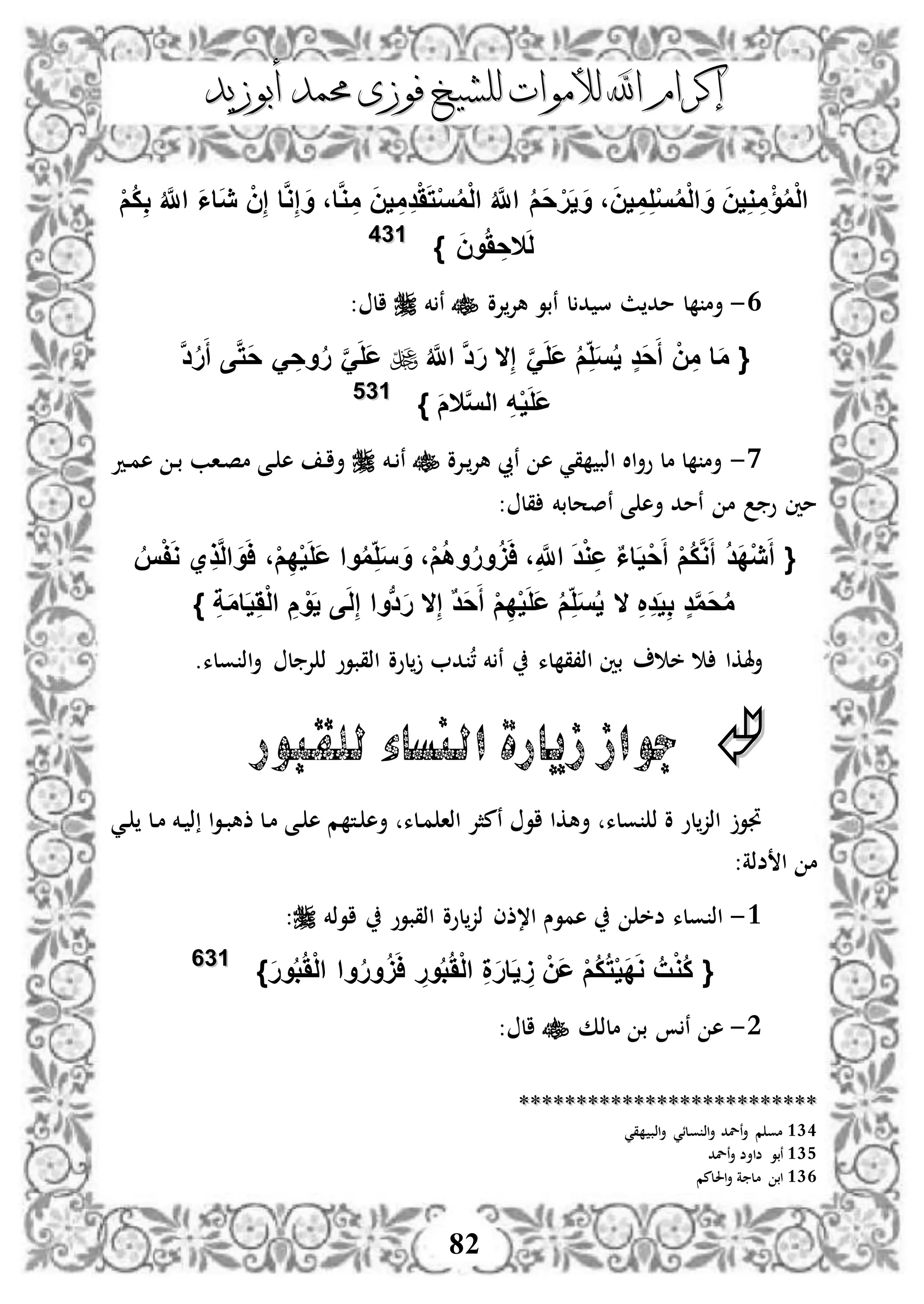 ‫إكرام‬‫إكرام‬‫لألم‬ ‫اهلل‬‫لألم‬ ‫اهلل‬‫وات‬‫وات‬‫ل‬‫ل‬‫أبوزيد‬ ‫حممد‬ ‫فوزى‬ ‫لشيخ‬‫أبوزيد‬ ‫حممد‬ ‫فوزى‬ ‫لشيخ‬
82
ْ‫م‬ُ‫ك‬ِ‫ب‬ ُ َّ‫اَّلل‬ َ‫ا‬‫َا‬‫ي‬ ْ‫ن‬ِ‫إ‬ ‫ا‬َّ‫و‬ِ‫إ‬ َ‫و‬ ،‫ا‬َّ‫و‬ ِ‫م‬ َ‫ن‬‫ي‬ ِ‫م‬ِ‫د‬ََْ‫ت‬ْ‫س‬ُ‫م‬ْ‫ل‬‫ا‬ ُ َّ‫اَّلل‬ ُ‫م‬َ‫ح‬ْ‫ر‬َ‫ي‬ َ‫و‬ ،َ‫ن‬‫ي‬ ِ‫م‬ِ‫ل‬ْ‫س‬ُ‫م‬ْ‫ل‬‫ا‬ َ‫و‬ َ‫ن‬‫ي‬ِ‫و‬ ِ‫م‬ْ‫ؤ‬ُ‫م‬ْ‫ل‬‫ا‬
َ‫ل‬‫ال‬} َ‫ن‬‫و‬َُ ِ‫ح‬113344
3-‫إلو‬‫هإل‬ ‫نبو‬ ‫ل‬ ‫د‬ ‫س‬ ‫ث‬ ‫مد‬ ‫ل‬ ‫أم‬‫خم‬ ‫ن‬: ‫ال‬
{ِ‫إ‬ َََّ‫ل‬َ‫ع‬ ُ‫م‬ِ‫ل‬َ‫س‬ُ‫ي‬ ٍ‫د‬َ‫ح‬َ‫أ‬ ْ‫ن‬ِ‫م‬ ‫ا‬َ‫م‬‫ال‬ُ َّ‫اَّلل‬ َّ‫د‬َ‫ر‬َّ‫د‬ُ‫ر‬َ‫أ‬ ‫ى‬َّ‫ت‬َ‫ح‬ َ ِ‫وح‬ُ‫ر‬ َََّ‫ل‬َ‫ع‬
َّ‫س‬‫ال‬ ِ‫ه‬ْ‫ي‬َ‫ل‬َ‫ع‬‫ال‬َ‫م‬}113355
0-‫دإلو‬‫هإل‬ ‫نيب‬ ‫ه‬ ‫قي‬ ‫اذب‬ ‫اال‬‫أ‬‫و‬ ‫مل‬ ‫ل‬ ‫أم‬‫دخم‬ ‫ن‬‫دد‬‫م‬‫ه‬ ‫د‬‫ب‬ ‫داب‬‫ص‬‫م‬ ‫دى‬ ‫ه‬ ‫د‬‫ا‬‫أ‬
‫ن‬ ‫ى‬ ‫أه‬ ‫نمد‬ ‫م‬ ‫و‬ ‫مني‬: ‫قل‬ ‫صحلبخم‬
{ُ‫س‬ْ‫ف‬َ‫و‬ ‫ي‬ِ‫ذ‬َّ‫ل‬‫ا‬ َ‫و‬َ‫ا‬ ،ْ‫م‬ِ‫د‬ْ‫ي‬َ‫ل‬َ‫ع‬ ‫وا‬ُ‫م‬ِ‫ل‬َ‫س‬ َ‫و‬ ،ْ‫م‬ُ‫ه‬‫و‬ُ‫ر‬‫و‬ََُ‫ا‬ ،ِ َّ‫اَّلل‬ َ‫د‬ْ‫و‬ِ‫ع‬ ٌ‫ا‬‫ا‬َ‫ي‬ْ‫ح‬َ‫أ‬ ْ‫م‬ُ‫ك‬َّ‫و‬َ‫أ‬ ُ‫د‬َ‫د‬ْ‫ي‬َ‫أ‬
ِ‫ة‬َ‫م‬‫ا‬َ‫ي‬َِْ‫ل‬‫ا‬ ِ‫م‬ ْ‫و‬َ‫ي‬ ‫ى‬َ‫ل‬ِ‫إ‬ ‫بوا‬‫د‬َ‫ر‬ ‫ال‬ِ‫إ‬ ٌ‫د‬َ‫ح‬َ‫أ‬ ْ‫م‬ِ‫د‬ْ‫ي‬َ‫ل‬َ‫ع‬ ُ‫م‬ِ‫ل‬َ‫س‬ُ‫ي‬ ‫ال‬ ِ ِ‫د‬َ‫ي‬ِ‫ب‬ ٍ‫د‬َّ‫م‬َ‫ح‬ُ‫م‬}
‫هلكا‬‫أ‬‫خم‬ ‫ن‬ ‫لء‬ ‫اذ،ق‬ ‫بني‬ ‫خ‬‫اذق‬ ‫لوو‬ ‫د‬ ،.‫ولء‬ ‫اذ‬‫أ‬ ‫ل‬ ‫إل‬ ‫ذ‬ ‫بوو‬
‫للقبور‬ ‫النساء‬ ‫زيارة‬‫جواز‬
‫دي‬ ‫دل‬‫م‬ ‫دخم‬ ‫ذ‬ ‫ا‬‫و‬‫د‬‫ب‬‫ذه‬ ‫دل‬‫م‬ ‫دى‬ ‫ه‬ ‫م‬ ‫دت‬ ‫أه‬ ‫دلء‬‫م‬ ‫اذا‬ ‫نمثإل‬ ‫او‬ ‫أهكا‬ ‫ولء‬ ‫ذ‬ ‫و‬ ‫لو‬‫اذز‬ ‫جتو‬
‫ضذة‬ ‫ا‬ ‫م‬:
3-‫اوذخم‬ ‫اذقبوو‬ ‫لوو‬‫ذز‬ ‫ا،ذى‬ ‫هموس‬ ‫ضخ‬ ‫ولء‬ ‫اذ‬:
{َ‫ر‬‫و‬ُ‫ب‬َُْ‫ل‬‫ا‬ ‫وا‬ُ‫ر‬‫و‬ََُ‫ا‬ ِ‫ور‬ُ‫ب‬َُْ‫ل‬‫ا‬ ِ‫ة‬َ‫ر‬‫ا‬َ‫ي‬ َِ ْ‫َن‬‫ع‬ ْ‫م‬ُ‫ك‬ُ‫ت‬ْ‫ي‬َ‫د‬َ‫و‬ ُ‫ت‬ْ‫و‬ُ‫ك‬}113366
2-‫ملذك‬ ‫ب‬ ‫ن‬ ‫ه‬: ‫ال‬
****************************************************
134‫ولئ‬ ‫اذ‬‫أ‬ ‫نلد‬‫أ‬ ‫م‬ ‫مو‬‫قي‬ ‫اذب‬‫أ‬ ‫ي‬
135‫نلد‬‫أ‬ ‫ضاأض‬ ‫نبو‬
136‫احللمم‬‫أ‬ ‫ة‬ ‫مل‬ ‫اب‬
 