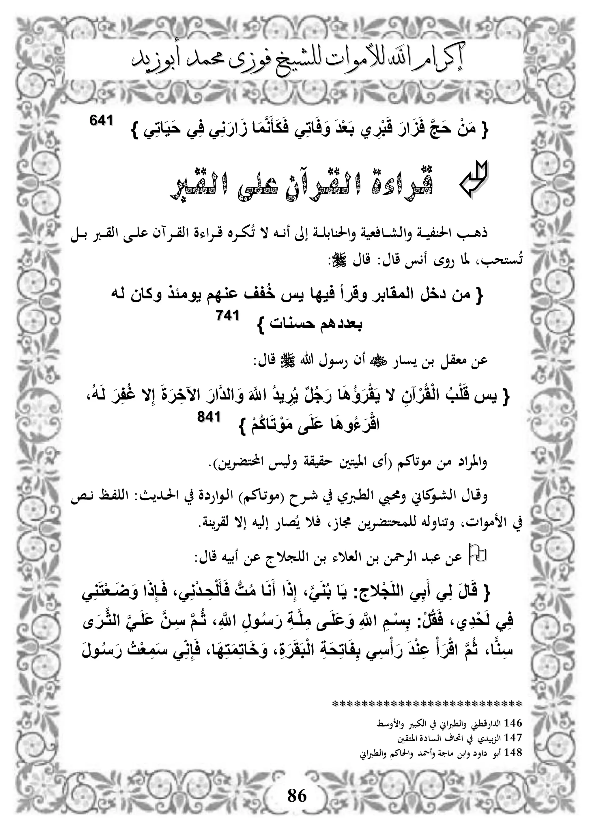 ‫إكرام‬‫إكرام‬‫لألم‬ ‫اهلل‬‫لألم‬ ‫اهلل‬‫وات‬‫وات‬‫ل‬‫ل‬‫أبوزيد‬ ‫حممد‬ ‫فوزى‬ ‫لشيخ‬‫أبوزيد‬ ‫حممد‬ ‫فوزى‬ ‫لشيخ‬
86
{َِ‫ت‬‫ا‬َ‫ي‬َ‫ح‬ َِ‫ا‬ َِ‫و‬َ‫ر‬‫ا‬ََ ‫ا‬َ‫م‬َّ‫و‬َ‫أ‬َ‫ك‬َ‫ا‬ َِ‫ت‬‫ا‬َ‫ا‬َ‫و‬ َ‫د‬ْ‫ع‬َ‫ب‬ ‫ي‬ ِ‫ر‬ْ‫ب‬ََ َ‫ر‬‫ا‬َََ‫ا‬ َّ‫ج‬َ‫ح‬ ْ‫ن‬َ‫م‬}114466
‫القرب‬ ‫على‬‫القرآن‬ ‫قراءة‬
، ‫ال‬ ‫دخم‬‫د‬ ‫ن‬ ‫ىل‬ ‫دة‬‫د‬ ‫لب‬ ‫احل‬‫أ‬ ‫ة‬ ‫ا‬ ‫دل‬‫د‬‫ش‬‫اذ‬‫أ‬ ‫دة‬‫د‬ ، ‫احل‬ ‫دب‬‫د‬‫ه‬‫ذ‬‫د‬‫د‬‫ب‬ ‫درب‬‫د‬‫ق‬‫اذ‬ ‫دى‬‫د‬ ‫ه‬ ‫دإلآى‬‫د‬‫ق‬‫اذ‬ ‫اءو‬‫إل‬‫د‬‫د‬‫ا‬ ‫ال‬‫إل‬‫د‬‫د‬‫ك‬
‫ن‬ ‫وأة‬ ‫ال‬ ‫وتحب‬،‫ال‬‫ال‬ ::
{‫عو‬ ‫فف‬ُ‫خ‬ ‫يس‬ ‫ايدا‬ ‫وَرأ‬ ‫المَابر‬ ‫دخر‬ ‫من‬‫له‬ ‫وكان‬ ‫يومًذ‬ ‫دم‬
} ‫حسوات‬ ‫بعددهم‬114477
‫ولو‬ ‫ب‬ ‫ماق‬ ‫ه‬‫هللا‬ ‫وسو‬ ‫نى‬: ‫ال‬
{‫ال‬ِ‫إ‬ َ‫ة‬َ‫ر‬ ِ‫اآلخ‬ َ‫ر‬‫َّا‬‫د‬‫ال‬ َ‫و‬ َ َّ‫اَّلل‬ ُ‫د‬‫ي‬ ِ‫ر‬ُ‫ي‬ ٌ‫ر‬ُ‫ج‬َ‫ر‬ ‫ا‬َ‫ه‬ُ‫ؤ‬َ‫ر‬ََْ‫ي‬ ‫ال‬ ِ‫آن‬ْ‫ر‬َُْ‫ل‬‫ا‬ ُ‫ب‬ْ‫ل‬ََ ‫يس‬،ُ‫ه‬َ‫ل‬ َ‫ر‬ِ‫ف‬ُ‫غ‬
ْ‫م‬ُ‫ك‬‫ا‬َ‫ت‬ ْ‫و‬َ‫م‬ ‫ى‬َ‫ل‬َ‫ع‬ ‫ا‬َ‫ه‬‫و‬ُ‫ا‬َ‫ر‬َْ‫ا‬}114488
) ‫احملتفإل‬ ‫أذ‬ ‫قة‬ ‫مق‬ ‫تني‬ ‫اا‬ ‫(نة‬ ‫مو،لمم‬ ‫م‬ ‫اض‬‫إل‬‫اا‬‫أ‬.
‫ملين‬‫دو‬‫ش‬‫اذ‬ ‫دل‬‫ا‬‫أ‬‫دص‬‫د‬ ‫دظ‬، ‫اذ‬ :‫ث‬ ‫دد‬‫حل‬‫ا‬ ‫اوضو‬‫و‬‫د‬‫ذ‬‫ا‬ )‫دلمم‬،‫(مو‬ ‫دإلح‬‫د‬‫مج‬ ‫دربر‬ ‫اذ‬ ‫ديب‬‫حم‬‫أ‬
.‫ة‬ ‫ذقإل‬ ‫ال‬ ‫خم‬ ‫ذ‬ ‫صلو‬ ‫ل‬ ‫محتفإل‬ ‫ذ‬ ‫لأذخم‬ ،‫أ‬ ‫ام‬‫و‬‫م‬ ‫ا‬
‫اذ‬ ‫ب‬ ‫اذإلل‬ ‫هبد‬ ‫ه‬: ‫ال‬ ‫خم‬ ‫نب‬ ‫ه‬ ‫ج‬ ‫م‬ ‫اذ‬ ‫ب‬ ‫ء‬ ‫ا‬
{َََ‫ر‬‫ا‬ِ‫ل‬َ‫أ‬ َِ‫ب‬َ‫ل‬‫ال‬ َْ‫ج‬‫ال‬‫جج‬َِ‫و‬َ‫ت‬ْ‫ع‬‫ف‬َ‫ض‬َ‫و‬ ‫ا‬َ‫ذ‬ِ‫إ‬‫ف‬َ‫ا‬ ،َِ‫و‬ْ‫د‬‫ف‬ ِ‫ح‬ْ‫ل‬َ‫أ‬َ‫ا‬ ‫ب‬‫ت‬ُ‫م‬ ‫ا‬َ‫و‬َ‫أ‬ ‫ا‬َ‫ذ‬ِ‫إ‬ ،َََّ‫و‬ُ‫ب‬ ‫ا‬َ‫ي‬
‫ى‬َ‫ر‬‫ف‬َّ‫ث‬‫ال‬ ََّ‫ف‬َ‫ل‬َ‫ع‬ َّ‫ن‬‫ف‬ِ‫س‬ َّ‫م‬‫ف‬ُ‫ث‬ ،ِ َّ‫اَّلل‬ ِ‫ر‬‫فو‬ُ‫س‬َ‫ر‬ ِ‫ة‬‫ف‬َّ‫ل‬ِ‫م‬ ‫فى‬َ‫ل‬َ‫ع‬َ‫و‬ ِ َّ‫اَّلل‬ ِ‫فم‬ْ‫س‬ِ‫ب‬ ‫ْج‬‫ر‬ََُ‫ا‬ ،‫ي‬ِ‫د‬ْ‫ح‬َ‫ل‬ َِ‫ا‬
ِ‫س‬ْ‫أ‬َ‫ر‬ َ‫د‬ْ‫و‬ِ‫ع‬ ْ‫أ‬َ‫ر‬َْ‫ا‬ َّ‫م‬ُ‫ث‬ ،‫ا‬‫و‬ِ‫س‬َ‫ر‬‫فو‬ُ‫س‬َ‫ر‬ ُ‫ت‬ْ‫ع‬ ِ‫م‬َ‫س‬ َِ‫و‬ِ‫إ‬َ‫ا‬ ،‫َا‬‫د‬ِ‫ت‬َ‫م‬ِ‫ت‬‫ا‬َ‫خ‬َ‫و‬ ،ِ‫ة‬َ‫ر‬َََ‫ب‬ْ‫ل‬‫ا‬ ِ‫ة‬َ‫ح‬ِ‫ت‬‫ا‬َ‫ف‬ِ‫ب‬ َ
****************************************************
146‫أسط‬ ‫ا‬‫أ‬ ‫اذكبد‬ ‫اين‬‫رب‬ ‫اذ‬‫أ‬ ‫ين‬ ‫اذداوا‬
147‫ااتقني‬ ‫اذولضو‬ ‫احتل‬ ‫در‬ ‫ب‬‫ز‬‫اذ‬
148‫اين‬‫رب‬ ‫اذ‬‫أ‬ ‫احللمم‬‫أ‬ ‫نلد‬‫أ‬ ‫ة‬ ‫مل‬ ‫اب‬‫أ‬ ‫ضاأض‬ ‫نبو‬
 