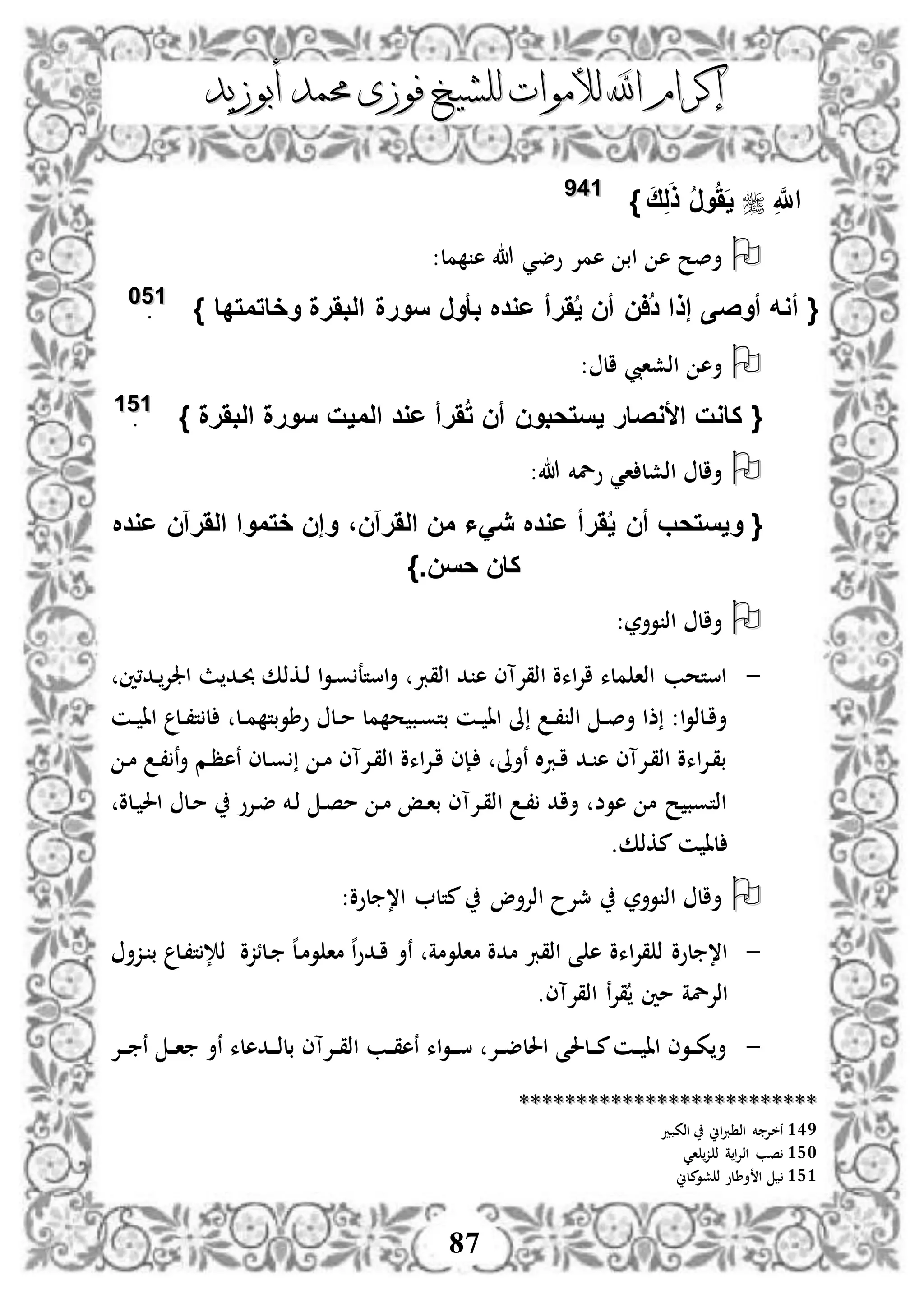 ‫إكرام‬‫إكرام‬‫لألم‬ ‫اهلل‬‫لألم‬ ‫اهلل‬‫وات‬‫وات‬‫ل‬‫ل‬‫أبوزيد‬ ‫حممد‬ ‫فوزى‬ ‫لشيخ‬‫أبوزيد‬ ‫حممد‬ ‫فوزى‬ ‫لشيخ‬
87
ِ َّ‫اَّلل‬َ‫ق‬ِ‫ل‬َ‫ذ‬ ُ‫ر‬‫و‬ََُ‫ي‬}114499
‫مل‬ ‫ه‬ ‫هللا‬ ‫وضي‬ ‫همإل‬ ‫اب‬ ‫ه‬ ‫أصح‬:
{‫َرأ‬ُ‫ي‬ ‫أن‬ ‫ُان‬‫د‬ ‫إذا‬ ‫أوصى‬ ‫أوه‬‫وخاتمتدا‬ ‫البَرة‬ ‫سورة‬ ‫بأور‬ ‫عود‬}115500
.
: ‫ال‬ ‫اذشايب‬ ‫أه‬
{‫الميت‬ ‫عود‬ ‫َرأ‬ُ‫ت‬ ‫أن‬ ‫يستحبون‬ ‫األوصار‬ ‫كاوت‬‫البَرة‬ ‫سورة‬}115511
.
:‫هللا‬ ‫ولخم‬ ‫اي‬ ‫اذشل‬ ‫أال‬
{‫َرأ‬ُ‫ي‬ ‫أن‬ ‫ويستحب‬‫عود‬ ‫الَرآن‬ ‫ختموا‬ ‫وإن‬ ،‫الَرآن‬ ‫من‬ ‫يَا‬ ‫عود‬
.‫حسن‬ ‫كان‬}
:‫وأر‬ ‫اذ‬ ‫أال‬
-‫دد،ني‬‫اجلإل‬ ‫ث‬ ‫دد‬‫حب‬ ‫دكذك‬‫ذ‬ ‫ا‬‫و‬‫د‬‫و‬ ‫استع‬‫أ‬ ‫اذقرب‬ ‫د‬ ‫ه‬ ‫اذقإلآى‬ ‫اءو‬‫إل‬‫ا‬ ‫ملء‬ ‫اذا‬ ‫استحب‬
‫ل‬ ‫دل‬‫د‬‫م‬ ‫وطوبت‬ ‫دل‬‫د‬‫م‬ ‫مل‬ ‫ح‬ ‫دب‬‫و‬‫بت‬ ‫دن‬‫د‬ ‫اا‬ ‫ىل‬ ‫د‬‫د‬، ‫اذ‬ ‫د‬‫د‬‫ص‬‫أ‬ ‫ذا‬ :‫ا‬‫و‬‫دلذ‬‫ا‬‫أ‬‫دن‬‫د‬ ‫اا‬ ‫دل‬‫د‬،‫ت‬
‫د‬‫م‬ ‫د‬، ‫ن‬‫أ‬ ‫دم‬‫ظ‬‫نه‬ ‫دلى‬‫و‬ ‫د‬‫م‬ ‫دإلآى‬‫ق‬‫اذ‬ ‫اءو‬‫إل‬‫د‬‫ا‬ ‫دإى‬ ‫نأىل‬ ‫ال‬‫رب‬‫د‬‫ا‬ ‫دد‬ ‫ه‬ ‫دإلآى‬‫ق‬‫اذ‬ ‫اءو‬‫إل‬‫د‬‫ق‬‫ب‬
‫دلو‬ ‫احل‬ ‫دل‬‫م‬ ‫دإلو‬‫ض‬ ‫دخم‬‫ذ‬ ‫د‬‫ص‬‫م‬ ‫د‬‫م‬ ‫دإ‬‫ا‬‫ب‬ ‫دإلآى‬‫ق‬‫اذ‬ ‫د‬، ‫أاد‬ ‫هوض‬ ‫م‬ ‫ح‬ ‫اذتوب‬
.‫مكذك‬ ‫ن‬ ‫لا‬
:‫لوو‬ ،‫ا‬ ‫متل‬ ‫اذإلأو‬ ‫مجإلح‬ ‫وأر‬ ‫اذ‬ ‫أال‬
-‫ه‬‫ل‬‫د‬‫م‬‫و‬ ‫ما‬ ‫ه‬‫ا‬‫و‬‫دد‬‫ا‬ ‫نأ‬ ‫ومة‬ ‫ما‬ ‫مدو‬ ‫اذقرب‬ ‫ى‬ ‫ه‬ ‫اءو‬‫إل‬‫ق‬ ‫ذ‬ ‫لوو‬ ،‫ا‬‫دلئزو‬‫دزأ‬ ‫ب‬ ‫دل‬،‫ت‬ ‫ذإل‬
‫اذقإلآى‬ ‫ن‬‫إل‬‫ق‬ ‫مني‬ ‫اذإللة‬.
-‫دإل‬‫د‬‫د‬ ‫ن‬ ‫د‬‫د‬‫ا‬ ‫نأ‬ ‫ددهلء‬‫د‬‫د‬‫ذ‬‫بل‬ ‫دإلآى‬‫د‬‫ق‬‫اذ‬ ‫دب‬‫د‬‫ق‬‫نه‬ ‫اء‬‫و‬‫د‬‫د‬‫د‬‫س‬ ‫دإل‬‫د‬‫ض‬‫احلل‬ ‫دلحلى‬‫د‬‫د‬‫م‬‫دن‬‫د‬ ‫اا‬ ‫دوى‬‫د‬‫ك‬‫أ‬
****************************************************
149‫اذكبد‬ ‫اين‬‫رب‬ ‫اذ‬ ‫خم‬ ‫نخإل‬
150‫اي‬ ‫ز‬ ‫ذ‬ ‫ة‬ ‫ا‬‫إل‬‫اذ‬ ‫صب‬
151‫أ‬ ‫ا‬‫ط‬‫ملين‬‫شو‬ ‫ذ‬ ‫لو‬
 