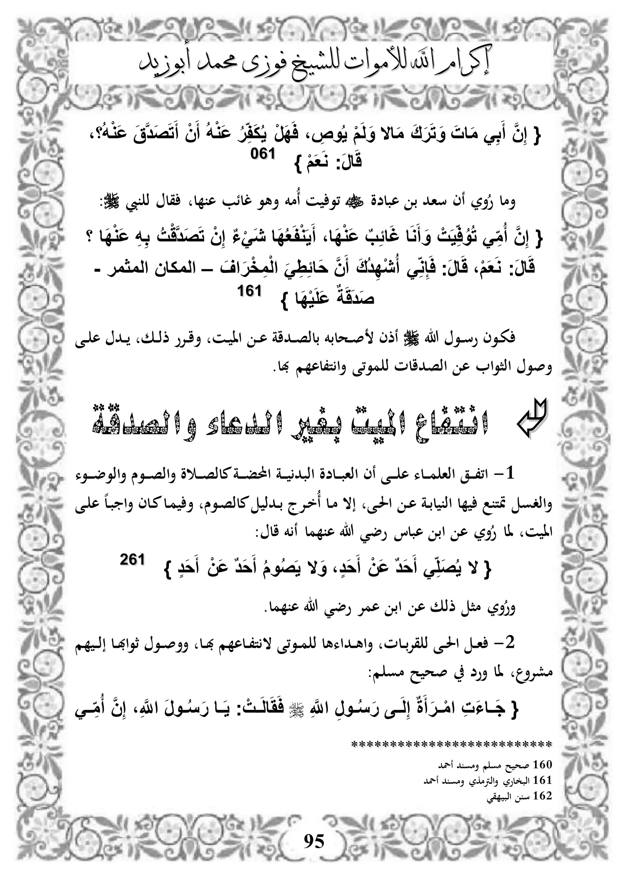 ‫إكرام‬‫إكرام‬‫لألم‬ ‫اهلل‬‫لألم‬ ‫اهلل‬‫وات‬‫وات‬‫ل‬‫ل‬‫أبوزيد‬ ‫حممد‬ ‫فوزى‬ ‫لشيخ‬‫أبوزيد‬ ‫حممد‬ ‫فوزى‬ ‫لشيخ‬
95
{َّ‫ن‬ِ‫إ‬‫اال‬َ‫م‬ َ‫ق‬َ‫ر‬َ‫ت‬ َ‫و‬ َ‫ات‬َ‫م‬ َِ‫ب‬َ‫أ‬،‫ا‬ُ‫ه‬ْ‫و‬َ‫ع‬ َ‫ق‬َّ‫د‬َ‫ص‬َ‫ت‬َ‫أ‬ ْ‫ن‬َ‫أ‬ ُ‫ه‬ْ‫و‬َ‫ع‬ ُ‫ر‬ِ‫ف‬َ‫ك‬ُ‫ي‬ ْ‫ر‬َ‫د‬َ‫ا‬ ، ِ‫وص‬ُ‫ي‬ ْ‫م‬َ‫ل‬َ‫و‬
ْ‫م‬َ‫ع‬َ‫و‬ ‫َج‬‫ر‬‫ا‬ََ}116600
‫هبلضو‬ ‫ب‬ ‫ساد‬ ‫نى‬ ‫أر‬‫و‬ ‫أمل‬‫يب‬ ‫ذ‬ ‫قل‬ ‫ل‬ ‫ه‬ ‫للئب‬ ‫أهو‬ ‫مخم‬‫ن‬ ‫ن‬ ‫،و‬:
{َ‫ت‬ ْ‫ن‬ِ‫إ‬ ٌ‫ا‬ََْ‫ي‬ ‫َا‬‫د‬ُ‫ع‬َ‫ف‬ْ‫و‬َ‫ي‬َ‫أ‬ ،‫َا‬‫د‬ْ‫و‬َ‫ع‬ ٌ‫ب‬ًِ‫ا‬َ‫غ‬ ‫ا‬َ‫و‬َ‫أ‬ َ‫و‬ ْ‫ت‬َ‫ي‬ِ‫ا‬ُ‫و‬ُ‫ت‬ َِ‫م‬ُ‫أ‬ َّ‫ن‬ِ‫إ‬‫ا‬ ‫َا‬‫د‬ْ‫و‬َ‫ع‬ ِ‫ه‬ِ‫ب‬ ُ‫ت‬ََّْ‫د‬َ‫ص‬
َ‫اف‬َ‫ر‬ْ‫خ‬ِ‫م‬ْ‫ل‬‫ا‬ ًََِِِ‫َا‬‫ح‬ َّ‫ن‬َ‫أ‬ َ‫ق‬ُ‫د‬ِ‫د‬ْ‫ي‬ُ‫أ‬ َِ‫و‬ِ‫إ‬َ‫ا‬ ‫َج‬‫ر‬‫ا‬ََ ،ْ‫م‬َ‫ع‬َ‫و‬ ‫َج‬‫ر‬‫ا‬ََ–‫المثمر‬ ‫المكان‬-
‫َا‬‫د‬ْ‫ي‬َ‫ل‬َ‫ع‬ ٌ‫ة‬َََ‫د‬َ‫ص‬}116611
‫هللا‬ ‫دو‬‫د‬‫س‬‫و‬ ‫دوى‬‫ك‬‫دى‬‫د‬ ‫ه‬ ‫دد‬‫د‬ ‫دك‬‫د‬‫ذ‬‫ذ‬ ‫دإلو‬‫د‬‫ا‬‫أ‬ ‫دن‬ ‫اا‬ ‫د‬‫د‬‫ه‬ ‫دداة‬‫د‬‫ص‬‫بلذ‬ ‫دحلبخم‬‫د‬‫ص‬ ‫نذى‬
.‫هبل‬ ‫م‬ ‫ت،له‬ ‫ا‬‫أ‬ ‫مو،ى‬ ‫ذ‬ ‫اذصدالم‬ ‫ه‬ ‫ا‬‫و‬‫اذث‬ ‫أصو‬
‫ا‬‫امل‬ ‫نتفاع‬‫والصدقة‬ ‫الدعاء‬ ‫بغري‬ ‫يت‬
3-‫دوء‬‫د‬‫د‬‫ض‬‫اذو‬‫أ‬ ‫دوس‬‫د‬‫د‬‫ص‬‫اذ‬‫أ‬ ‫و‬ ‫د‬‫د‬‫د‬‫ص‬‫ملذ‬‫دة‬‫د‬‫د‬‫ف‬‫احمل‬ ‫دة‬‫د‬‫د‬ ‫اذبد‬ ‫دلضو‬‫د‬‫د‬‫ب‬‫اذا‬ ‫نى‬ ‫دى‬‫د‬‫د‬ ‫ه‬ ‫دلء‬‫د‬‫د‬‫م‬ ‫اذا‬ ‫دق‬‫د‬‫د‬،،‫ا‬
‫دى‬‫حل‬‫ا‬ ‫د‬‫ه‬ ‫دة‬‫ب‬‫ل‬ ‫اذ‬ ‫ل‬ ‫متت‬ ‫اذدو‬‫أ‬‫دى‬ ‫ه‬ ‫ه‬‫ل‬‫د‬‫ب‬ ‫ا‬‫أ‬ ‫دلى‬‫م‬‫دل‬‫م‬ ‫أ‬ ‫دوس‬‫ص‬‫ملذ‬ ‫ددذ‬‫ب‬ ‫دإلج‬‫خ‬‫ن‬ ‫دل‬‫م‬ ‫ال‬
‫ن‬ ‫اا‬‫أر‬‫و‬ ‫ال‬: ‫ال‬ ‫خم‬ ‫ن‬ ‫مل‬ ‫ه‬ ‫هللا‬ ‫وضي‬ ‫هبلا‬ ‫اب‬ ‫ه‬
{َ‫ح‬َ‫أ‬ ْ‫َن‬‫ع‬ ٌ‫د‬َ‫ح‬َ‫أ‬ َِ‫َل‬‫ص‬ُ‫ي‬ ‫ال‬} ٍ‫د‬َ‫ح‬َ‫أ‬ ْ‫َن‬‫ع‬ ٌ‫د‬َ‫ح‬َ‫أ‬ ُ‫م‬‫و‬ُ‫ص‬َ‫ي‬ ‫ال‬َ‫و‬ ،ٍ‫د‬116622
.‫مل‬ ‫ه‬ ‫هللا‬ ‫وضي‬ ‫همإل‬ ‫اب‬ ‫ه‬ ‫ذذك‬ ‫مث‬ ‫أر‬‫أو‬
2-‫م‬ ‫د‬‫د‬‫ذ‬ ‫دل‬‫د‬‫هب‬‫ا‬‫و‬‫ث‬ ‫دو‬‫د‬‫ص‬‫أأ‬ ‫دل‬‫د‬‫هب‬ ‫م‬ ‫دله‬‫د‬،‫ت‬ ‫ال‬ ‫دو،ى‬‫د‬‫م‬ ‫ذ‬ ‫دداءهل‬‫د‬‫ه‬‫ا‬‫أ‬ ‫دلم‬‫د‬‫ب‬‫إل‬‫ق‬ ‫ذ‬ ‫دى‬‫د‬‫حل‬‫ا‬ ‫د‬‫د‬‫ا‬
:‫م‬ ‫مو‬ ‫ح‬ ‫صح‬ ‫أوض‬ ‫ال‬ ‫مشإلأ‬
{ِ َّ‫اَّلل‬ ِ‫ر‬‫فو‬‫ف‬ُ‫س‬َ‫ر‬ ‫فى‬‫ف‬َ‫ل‬ِ‫إ‬ ٌ‫ة‬َ‫أ‬َ‫ر‬‫ف‬‫ف‬ْ‫م‬‫ا‬ ِ‫ت‬َ‫ا‬‫فا‬‫ف‬َ‫ج‬،ِ َّ‫اَّلل‬ َ‫ر‬‫فو‬‫ف‬ُ‫س‬َ‫ر‬ ‫فا‬‫ف‬َ‫ي‬ ‫ج‬ ْ‫فت‬‫ف‬َ‫ل‬‫ا‬َََ‫ا‬َ‫ف‬‫ف‬ ِ‫م‬ُ‫أ‬ َّ‫ن‬ِ‫إ‬
****************************************************
160‫نلد‬ ‫د‬ ‫أمو‬ ‫م‬ ‫مو‬ ‫ح‬ ‫صح‬
161‫نلد‬ ‫د‬ ‫أمو‬ ‫اذرتمكر‬‫أ‬ ‫لور‬ ‫اذب‬
162‫قي‬ ‫اذب‬ ‫س‬
 