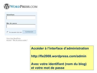 Accéder à l’interface d’administration  http://fle2008.wordpress.com/admin Avec votre identifiant (nom du blog) et votre mot de passe 