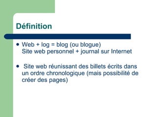 Définition Web + log = blog (ou blogue) Site web personnel + journal sur Internet Site web réunissant des billets écrits dans un ordre chronologique (mais possibilité de créer des pages) 