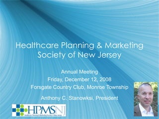 Healthcare Planning & Marketing Society of New Jersey Annual Meeting Friday, December 12, 2008 Forsgate Country Club, Monroe Township Anthony C. Stanowksi, President 
