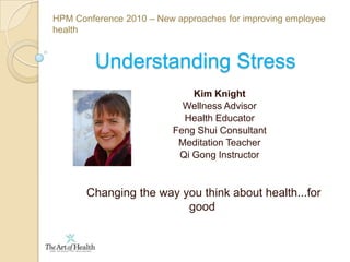 HPM Conference 2010 – New approaches for improving employee health Understanding Stress Kim Knight Wellness Advisor Health Educator FengShui Consultant Meditation Teacher Qi Gong Instructor  Changing the way you think about health...for good 