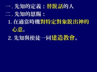 一 . 先知的定義：替 話說 的人
二 . 先知的恩賜：
1. 在適當時機對特定對象 出神的說
心意。
2. 先知與使徒一同建造教會。
 