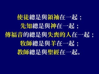 使徒總是與領袖在一起；
先知總是與神在一起；
傳福音的總是與失喪的人在一起；
牧師總是與羊在一起；
教師總是與聖經在一起。
 