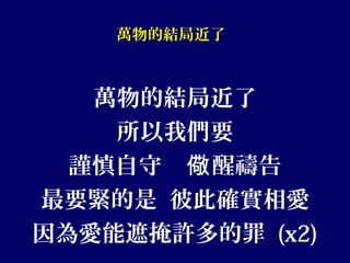 、
萬物的結局近了
萬物的結局近了
所以我們要
謹慎自守 醒禱告儆
最要緊的是 彼此確實相愛
因為愛能遮掩許多的罪 (x2)
 