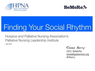 Finding Your Social Rhythm
Hospice and Palliative Nursing Association’s
Palliative Nursing Leadership Institute
July, 2012

                                          Renee Berry
                                          CEO, BeMoRe
                                          renee@gobemore.org
                                          @rfberry
 