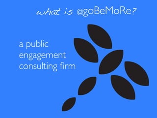 what is      @goBeMoRe?



a public
engagement
consulting ﬁrm
 