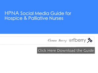 HPNA Social Media Guide for
Hospice & Palliative Nurses



                   Renee Berry @rfberry


               Click Here Download the Guide
 