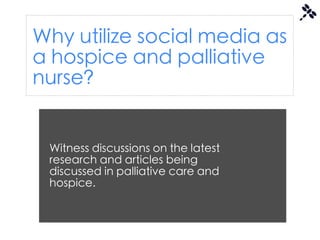 Why utilize social media as
a hospice and palliative
nurse?


 Witness discussions on the latest
 research and articles being
 discussed in palliative care and
 hospice.
 