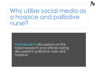 Why utilize social media as
a hospice and palliative
nurse?


 Participate in discussions on the
 latest research and articles being
 discussed in palliative care and
 hospice.
 