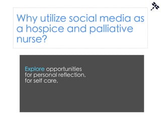 Why utilize social media as
a hospice and palliative
nurse?

 Explore opportunities
 for personal reflection,
 for self care,
 