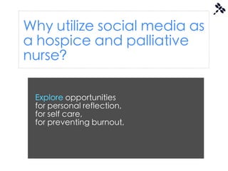 Why utilize social media as
a hospice and palliative
nurse?

 Explore opportunities
 for personal reflection,
 for self care,
 for preventing burnout,
 
