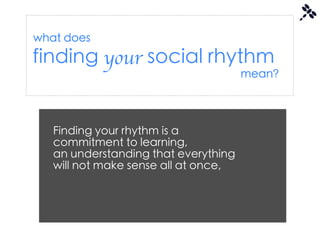 what does
finding your social rhythm
                                      mean?




   Finding your rhythm is a
   commitment to learning,
   an understanding that everything
   will not make sense all at once,
 