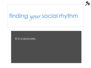 finding your social rhythm


  It is a procses.
 