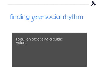 finding your social rhythm


  Focus on practicing a public
  voice.
 