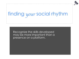 finding your social rhythm


  Recognize the skills developed
  may be more important than a
  presence on a platform.
 
