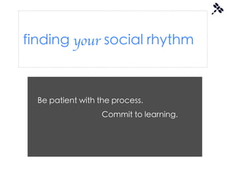 finding your social rhythm



  Be patient with the process.
                   Commit to learning.
 