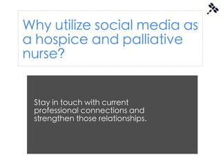 Why utilize social media as
a hospice and palliative
nurse?


 Stay in touch with current
 professional connections and
 strengthen those relationships.
 