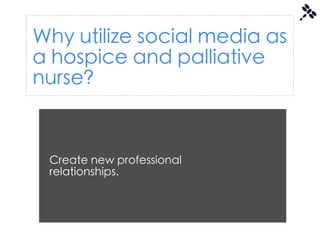 Why utilize social media as
a hospice and palliative
nurse?


 Create new professional
 relationships.
 