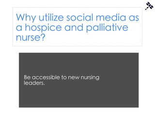Why utilize social media as
a hospice and palliative
nurse?


 Be accessible to new nursing
 leaders.
 