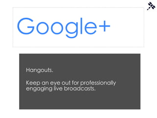 Google+
Hangouts.

Keep an eye out for professionally
engaging live broadcasts.
 