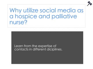 Why utilize social media as
a hospice and palliative
nurse?


 Learn from the expertise of
 contacts in different diciplines.
 