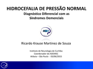 Ricardo Krause Martinez de Souza
Instituto de Neurologia de Curitiba
Coordenador do ADEMEC
Atibaia – São Paulo - 03/06/2015
HIDROCEFALIA DE PRESSÃO NORMAL
Diagnóstico Diferencial com as
Síndromes Demenciais
 