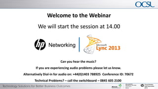 Welcome to the Webinar
                                            We will start the session at 14.00




                                                                           Can you hear the music?
                                         If you are experiencing audio problems please let us know.
                       Alternatively Dial-in for audio on: +44(0)1403 788925 Conference ID: 70672
                                       Technical Problems? – call the switchboard – 0845 605 2100
1   © Copyright 2012 Hewlett-Packard Development Company, L.P. The information contained herein is subject to change without notice.
 
