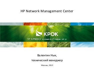 HP Network Management Center
Валентин Нык,
технический менеджер
Москва, 2013
 