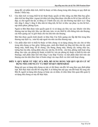 Hợp đồng mua bán căn hộ The CBD Premium Home
Page 32 of 32
dụng đối với phần diện tích, thiết bị thuộc sở hữu chung trong nhà chung cư quy định tại
khoản 3 Điều này.
8.2. Các diện tích và trang thiết bị kỹ thuật thuộc quyền sở hữu riêng của Bên Bán bao gồm:
diện tích hai tầng hầm (ngoại trừ diện tích tầng hầm được chủ đầu tư bố trí làm chỗ để xe
đạp, xe cho người tàn tật, xe động cơ 2 bánh nếu có), các sàn thương mại dịch vụ ở tầng
trệt, tầng 2, tầng 3, tầng 4; khu nhà trẻ tầng trệt, hồ bơi và khu vực phục vụ cho hồ bơi ,
rạp chiếu phim, phòng Gym.
Ngoài ra Bên Bán được toàn quyền quản lý và sử dụng các khu vực sau: khuôn viên khu
thương mại tại tầng trệt; khu vực đặt máy móc và các thiết bị viễn thông trên sân thượng;
các biển quảng cáo và giới thiệu cho tòa nhà trên sân thượng.
Bên bán được quyền kinh doanh và khai thác Các biển quảng cáo lắp đặt bên trong khu
thương mại dịch vụ , toàn bộ mặt ngoài tòa nhà của khu thương mại.
8.3. Các phần diện tích và thiết bị thuộc sở hữu chung và sử dụng chung cho các chủ sở hữu
trong nhà chung cư bao gồm: không gian, sảnh đón khách tại tầng trệt khu căn hộ, sảnh
thang máy, hành lang, lối đi chung, cầu thang, thang máy, khung cột, tường chịu lực,
tường bao tòa nhà, tường phân chia các căn hộ, lối đi bộ, cứu hỏa, phòng sinh hoạt công
đồng, thư viện, các phòng kỹ thuật và thiết bị ( trừ các phòng kỹ thuật và thiết bị trên sân
thượng), một phần diện tích trên tầng 5 của tháp Victory và một phần diện tích trên sân
thượng của tòa nhà (theo bản vẽ hoàn công) vào mục đích vui chơi sinh hoạt chung.
ĐIỀU 9. QUY ĐỊNH VỀ VIỆC SỬA ĐỔI, BỔ SUNG BẢNG NỘI QUY QUẢN LÝ SỬ
DỤNG NHÀ CHUNG CƯ VÀ MỘT SỐ QUY ĐỊNH KHÁC
Bảng nội quy sử dụng nhà chung cư này có thể được sửa đổi, bổ sung theo quy định pháp
luật. Khi thực hiện sửa đổi bổ sung Bên A sẽ thông báo nội quy sửa đổi hoặc bổ sung cho
Bên B, người sử dụng nhà chung cư hoặc các cá nhân, tổ chức khác liên quan đến quản lý
sử dụng nhà chung cư này để thực hiện.
Xem thêm thông tin dự án tại website: www.thongtincanhohcm.com
 
