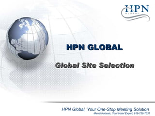 HPN GLOBAL

Global Site Selection




 HPN Global, Your One-Stop Meeting Solution
                Mandi Kobasic, Your Hotel Expert, 619-756-7037
 