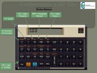 Teclas Básicas
N= Numero
de Parcelas
I = Juros
PV = Valor
Presente
PMT = Prestação
Mensal
FV = Valor
Futuro
ON = Liga
e Desliga
 