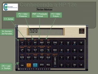 Teclas Básicas
N= Numero
de Parcelas
I = Juros
PV = Valor
Presente
PMT = Prestação
Mensal
FV = Valor
Futuro
ON = Liga
e Desliga
 