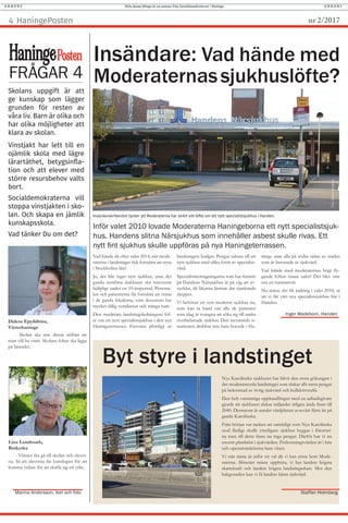 Vad hände då efter valet 2014, när mode-
raterna i landstinget fick fortsätta att styra
i Stockholms län?
Jo, det blir inget nytt sjukhus, utan det
gamla nerslitna sjukhuset ska renoveras
hjälpligt under en 10-årsperiod. Persona-
len och patienterna får fortsätta att vistas
i de gamla lokalerna, som dessutom har
mycket dålig ventilation och trånga rum.
Den moderata landstingsledningens löf-
te om ett nytt specialistsjukhus i den nya
Haningeterrassen försvann plötsligt ur
Nya Karolinska sjukhuset har blivit den stora gökungen i
det moderatstyrda landstinget som slukar allt mera pengar
på bekostnad av övrig sjukvård och kollektivtrafik.
Den helt vansinniga upphandlingen med en anbudsgivare
gjorde att sjukhuset slukar miljarder årligen ända fram till
2040. Dessutom är antalet vårdplatser avsevärt färre än på
gamla Karolinska.
Från början var tanken att samtidigt som Nya Karolinska
stod färdigt skulle ytterligare sjukhus byggas i förorter-
na men till detta finns nu inga pengar. Därför har vi nu
enorm platsbrist i sjukvården. Förlossningsvården är i kris
och operationsköerna bara växer.
Vi står nästa år inför ett val då vi kan rösta bort Mode-
raterna. Slöseriet måste upphöra, vi har landets högsta
skattekraft och landets högsta landstingsskatt. Mot den
bakgrunden kan vi få landets bästa sjukvård.
Insändare: Vad hände med
Moderaternassjukhuslöfte?
Byt styre i landstinget
Insändarskribenten tycker att Moderaterna har svikit sitt löfte om ett nytt specialistsjukhus i Handen.
Inför valet 2010 lovade Moderaterna Haningeborna ett nytt specialistsjuk-
hus. Handens slitna Närsjukhus som innehåller asbest skulle rivas. Ett
nytt fint sjukhus skulle uppföras på nya Haningeterrassen.
Foto:WikipediaCommons
Foto:JoakimSpångberg
landstingets budget. Pengar saknas till ett
nytt sjukhus med olika form av specialist-
vård.
Specialistmottagningarna som har funnits
på Handens Närsjukhus är på väg att av-
vecklas, då läkarna lämnar det sjunkande
skeppet.
Vi behöver ett nytt modernt sjukhus nu,
som kan ta hand om alla de patienter
som idag är tvungna att söka sig till andra
överbelastade sjukhus. Den nuvarande si-
tuationen drabbar inte bara boende i Ha-
Staffan Holmberg
ninge utan alla på södra sidan av staden
som är beroende av sjukvård.
Vad hände med moderaternas högt fly-
gande löften innan valet? Det blev inte
ens en tummetott.
Nu måste det bli ändring i valet 2018, så
att vi får vårt nya specialistsjukhus här i
Handen.
HaningePosten nr 2/20174
Hela denna bilaga är en annons från Socialdemokraterna i HaningeA N N O N S A N N O N S
FRÅGAR 4
HaningePosten
Didem Epyildirim,
Västerhaninge
- Skolan ska inte drivas utifrån att
man vill ha vinst. Skolans fokus ska ligga
på lärandet.
Lina Lundmark,
Botkyrka
- Vinster ska gå till skolan och elever-
na. Så att eleverna får kunskaper för att
komma vidare för att skaffa sig ett yrke.
Marina Andersson, text och foto
Skolans uppgift är att
ge kunskap som lägger
grunden för resten av
våra liv. Barn är olika och
har olika möjligheter att
klara av skolan.
Vinstjakt har lett till en
ojämlik skola med lägre
lärartäthet, betygsinfla-
tion och att elever med
större resursbehov valts
bort.
Socialdemokraterna vill
stoppa vinstjakten i sko-
lan. Och skapa en jämlik
kunskapsskola.
Vad tänker Du om det?
Inger Wadeborn, Handen
 