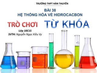 TRƯỜNG THPT HÀN THUYÊN
BÀI 38
HỆ THỐNG HÓA VỀ HIDROCACBON
Lớp 10C15
SVTH: Nguyễn Ngọc Kiều Vy
 