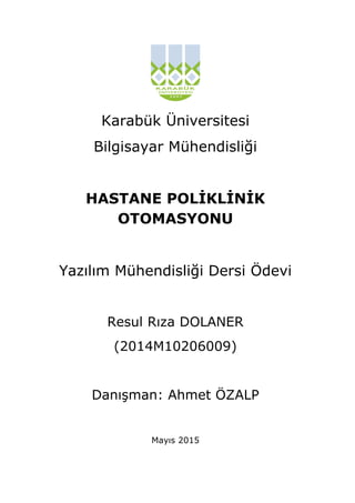 Karabük Üniversitesi
Bilgisayar Mühendisliği
HASTANE POLİKLİNİK
OTOMASYONU
Yazılım Mühendisliği Dersi Ödevi
Resul Rıza DOLANER
(2014M10206009)
Danışman: Ahmet ÖZALP
Mayıs 2015
 