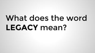 What does the word
LEGACY mean?
 