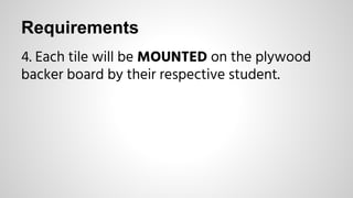 Requirements
4. Each tile will be MOUNTED on the plywood
backer board by their respective student.
 