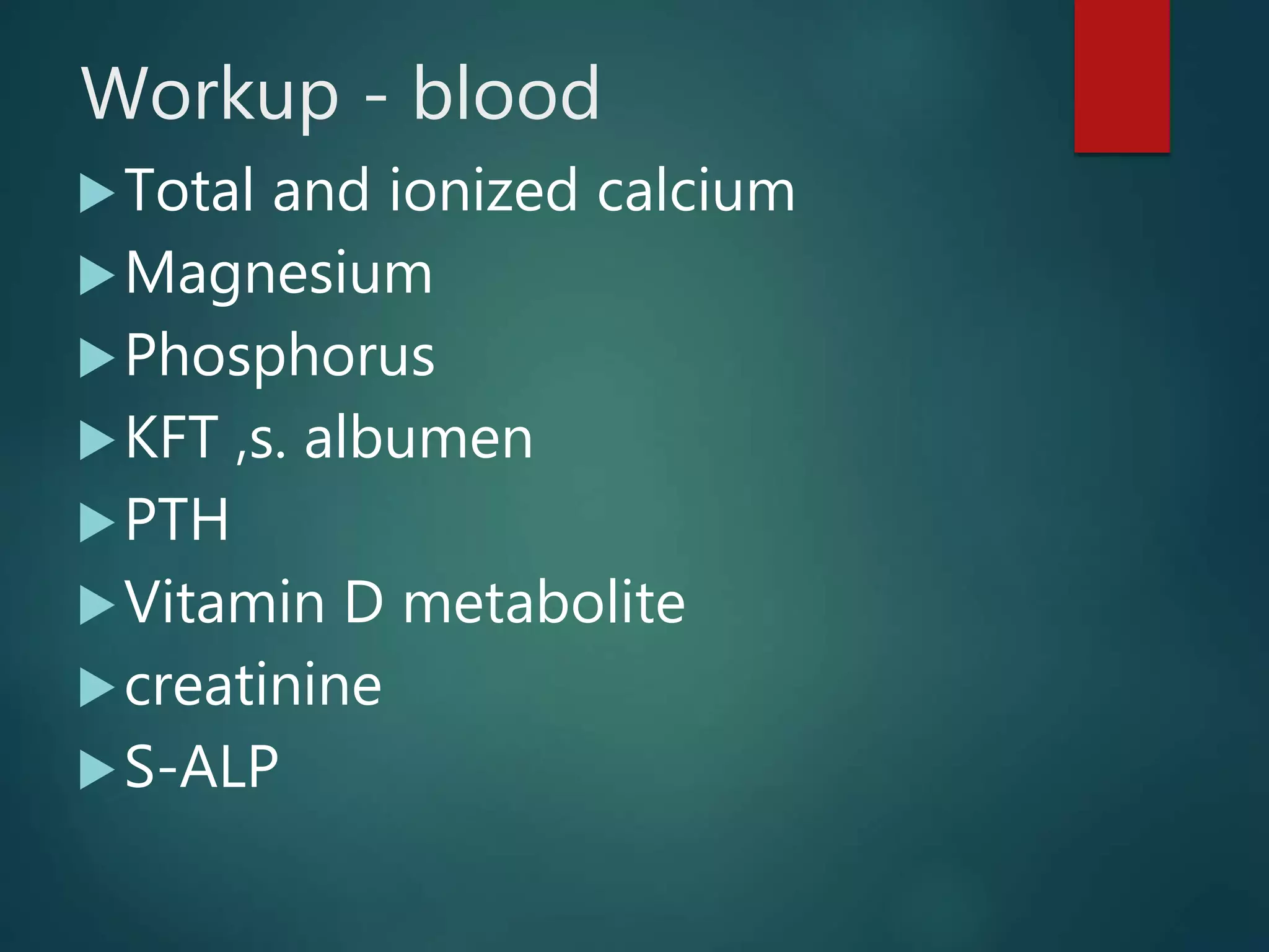 Workup - blood
Total and ionized calcium
Magnesium
Phosphorus
KFT ,s. albumen
PTH
Vitamin D metabolite
creatinine
S-ALP
 