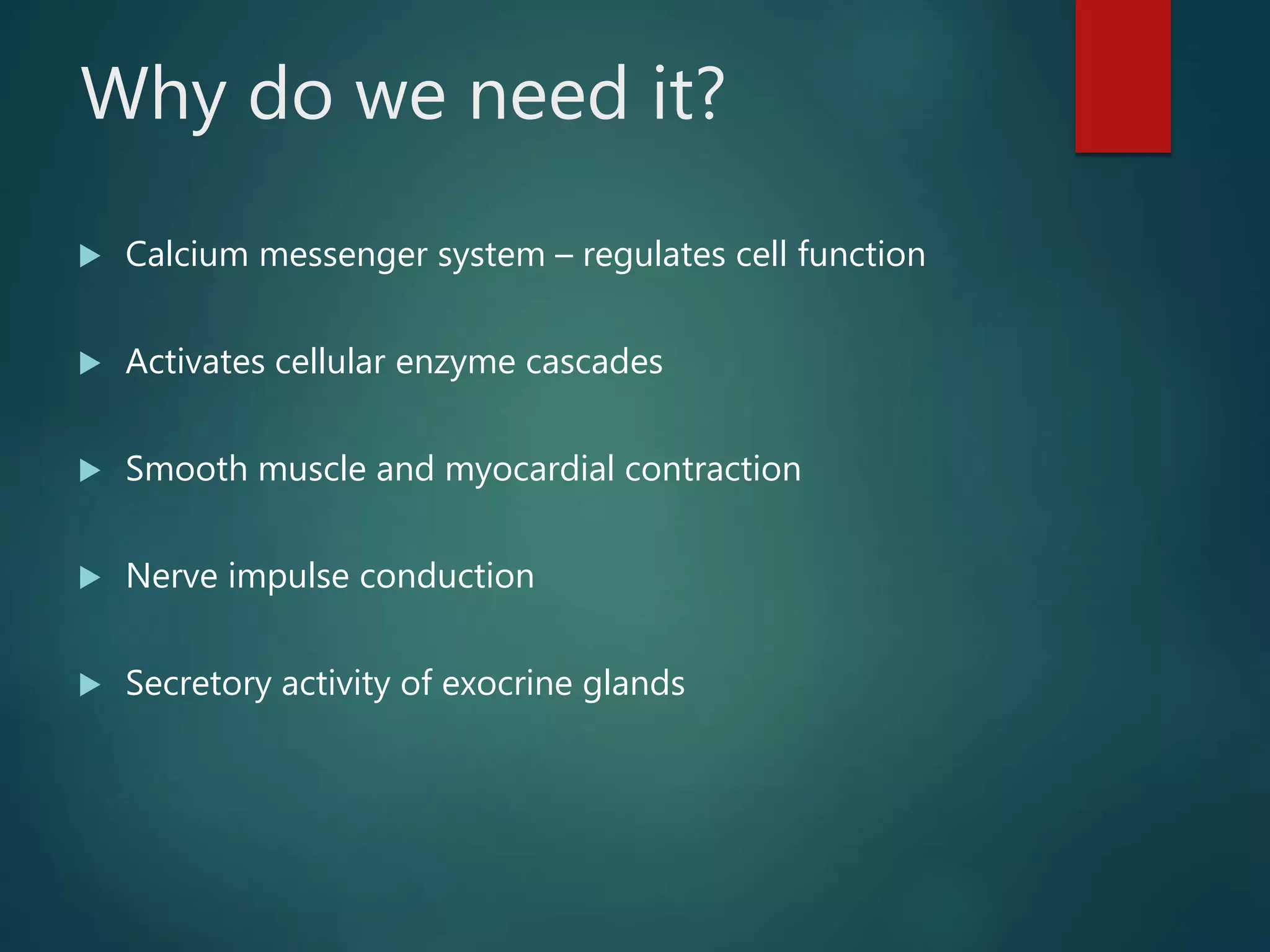 Why do we need it?
 Calcium messenger system – regulates cell function
 Activates cellular enzyme cascades
 Smooth muscle and myocardial contraction
 Nerve impulse conduction
 Secretory activity of exocrine glands
 