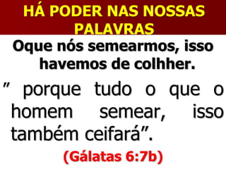 HÁ PODER NAS NOSSAS
PALAVRAS
Oque nós semearmos, isso
havemos de colhher.
” porque tudo o que o
homem semear, isso
também ceifará”.
(Gálatas 6:7b)
 