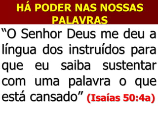 HÁ PODER NAS NOSSAS
PALAVRAS
“O Senhor Deus me deu a
língua dos instruídos para
que eu saiba sustentar
com uma palavra o que
está cansado” (Isaías 50:4a)
 