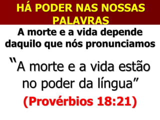 HÁ PODER NAS NOSSAS
PALAVRAS
A morte e a vida depende
daquilo que nós pronunciamos
“A morte e a vida estão
no poder da língua”
(Provérbios 18:21)
 